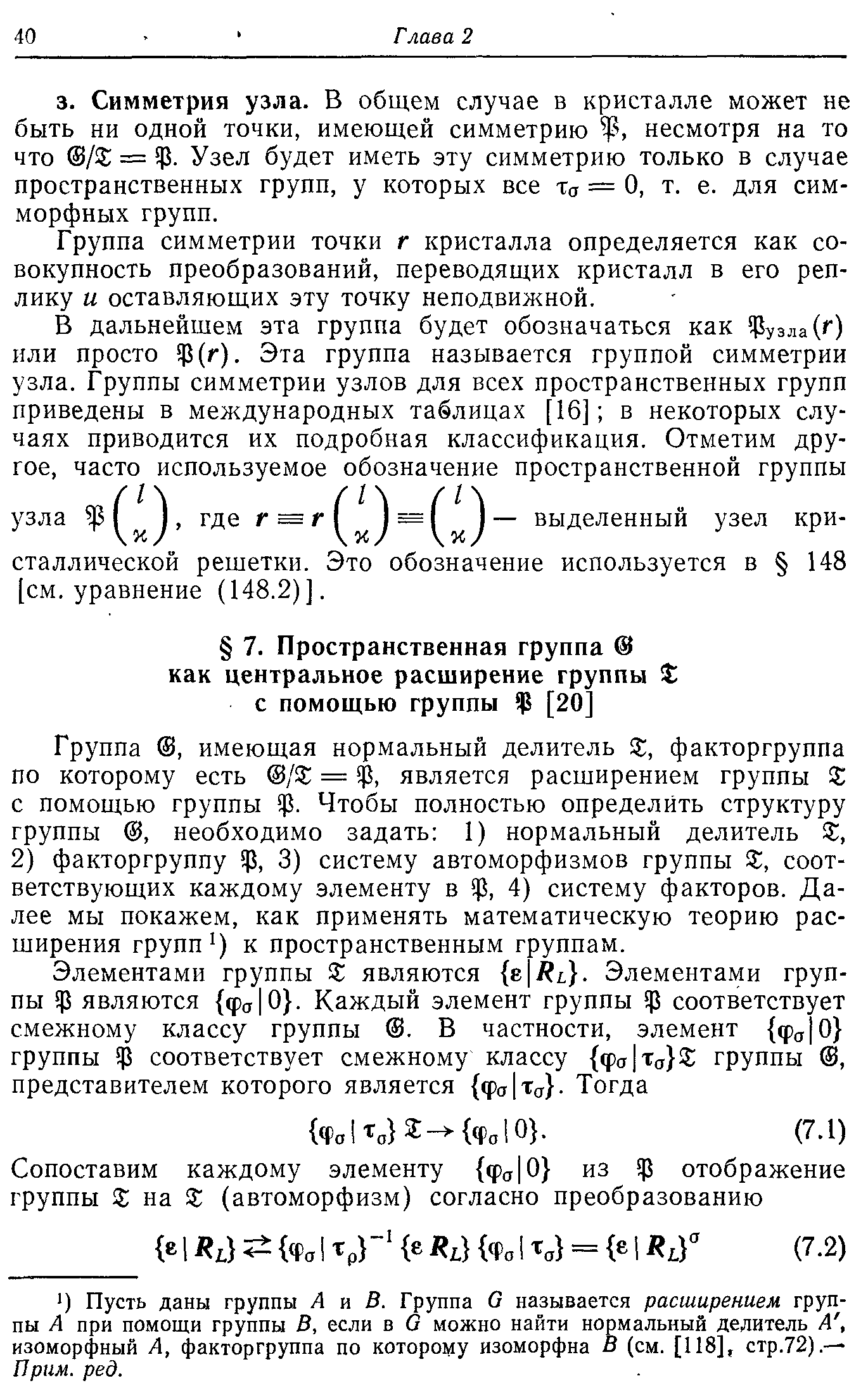 Группа , имеющая нормальный делитель X, факторгруппа по которому есть / = ф, является расширением группы с помощью группы ф. Чтобы полностью определить структуру группы , необходимо задать 1) нормальный делитель X, 2) факторгруппу ф, 3) систему автоморфизмов группы X, соответствующих каждому элементу в ф, 4) систему факторов. Далее мы покажем, как применять математическую теорию расширения групп ) к пространственным группам.
