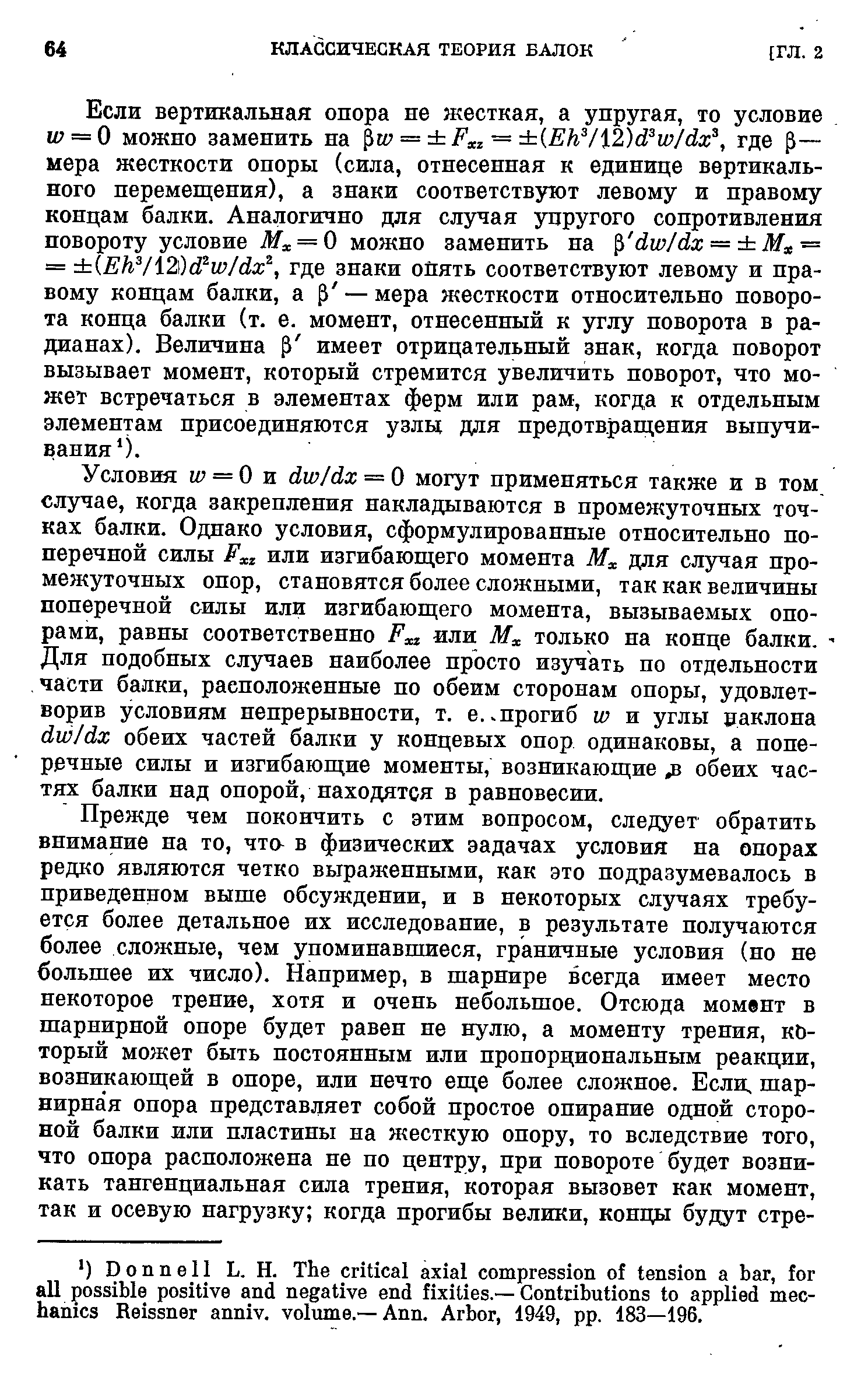 Условия и = О и dw/dx = О могут применяться также и в том, случае, когда закрепления накладываются в промежуточных точках балки. Однако условия, сформулированные относительно поперечной силы F или изгибающего момента для случая промежуточных опор, становятся более сложными, так как величины поперечной силы или изгибающего момента, вызываемых опорами, равны соответственно F или Мх только на конце балки, Для подобных случаев наиболее просто изучать по отдельности части балки, расположенные по обеим сторонам опоры, удовлетворив условиям непрерывности, т. е. прогиб w и углы эаклона dw/dx обеих частей балки у концевых опор одинаковы, а поперечные силы и изгибающие моменты, возникающие обеих частях балки над опорой, находятся в равновесии.
