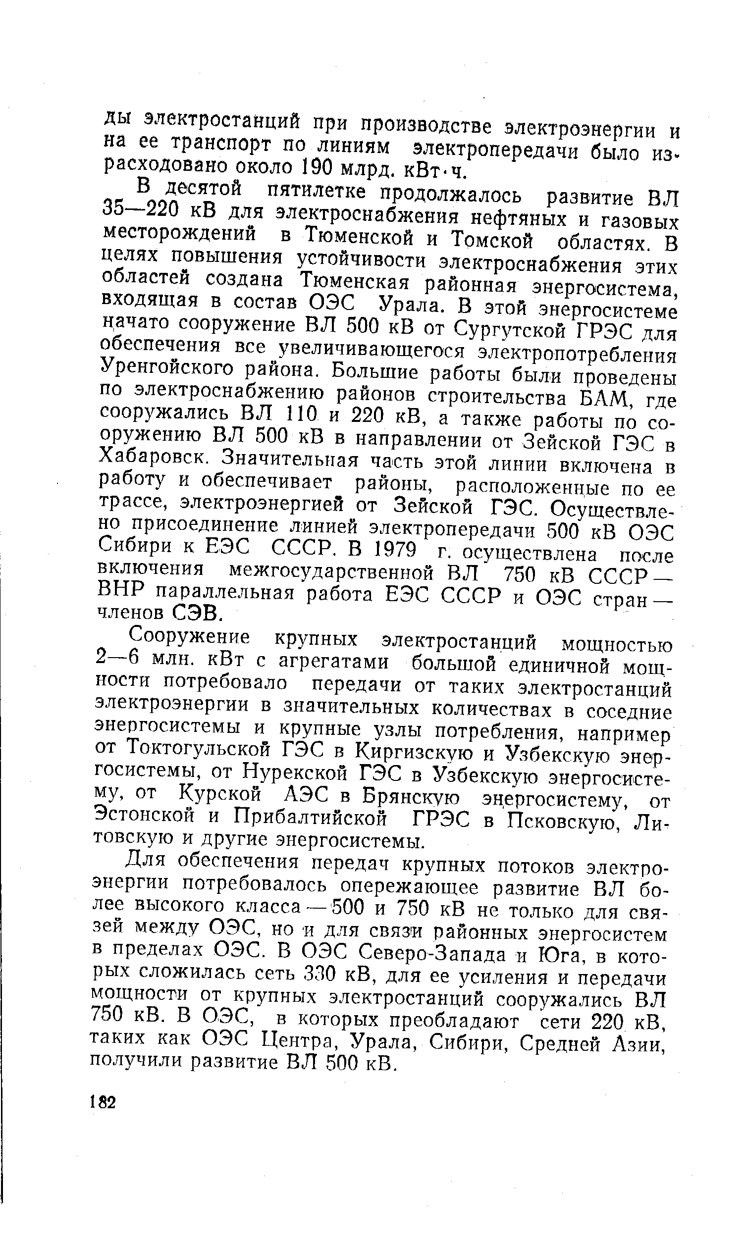 В десятой пятилетке продолжалось развитие ВЛ 35—220 кВ для электроснабжения нефтяных и газовых месторождений в Тюменской и Томской областях. В целях повышения устойчивости электроснабжения этих областей создана Тюменская районная энергосистема, входящая в состав ОЭС Урала. В этой энергосистеме начато сооружение ВЛ 500 кВ от Сургутской ГРЭС для обеспечения все увеличивающегося электропотребления Уренгойского района. Большие работы были проведены по электроснабжению районов строительства БАМ, где сооружались В Л ПО и 220 кВ, а также работы по сооружению ВЛ 500 кВ в направлении от Зейской ГЭС в Хабаровск. Значительная часть этой линии включена в работу и обеспечивает районы, расположенные по ее трассе, электроэнергией от Зейской ГЭС. Осуществлено присоединение линией электропередачи 500 кВ ОЭС Сибири к ЕЭС СССР. В 1979 г. осуществлена после включения межгосударственной ВЛ 750 кВ СССР — ВНР параллельная работа ЕЭС СССР и ОЭС стран — членов СЭВ.
