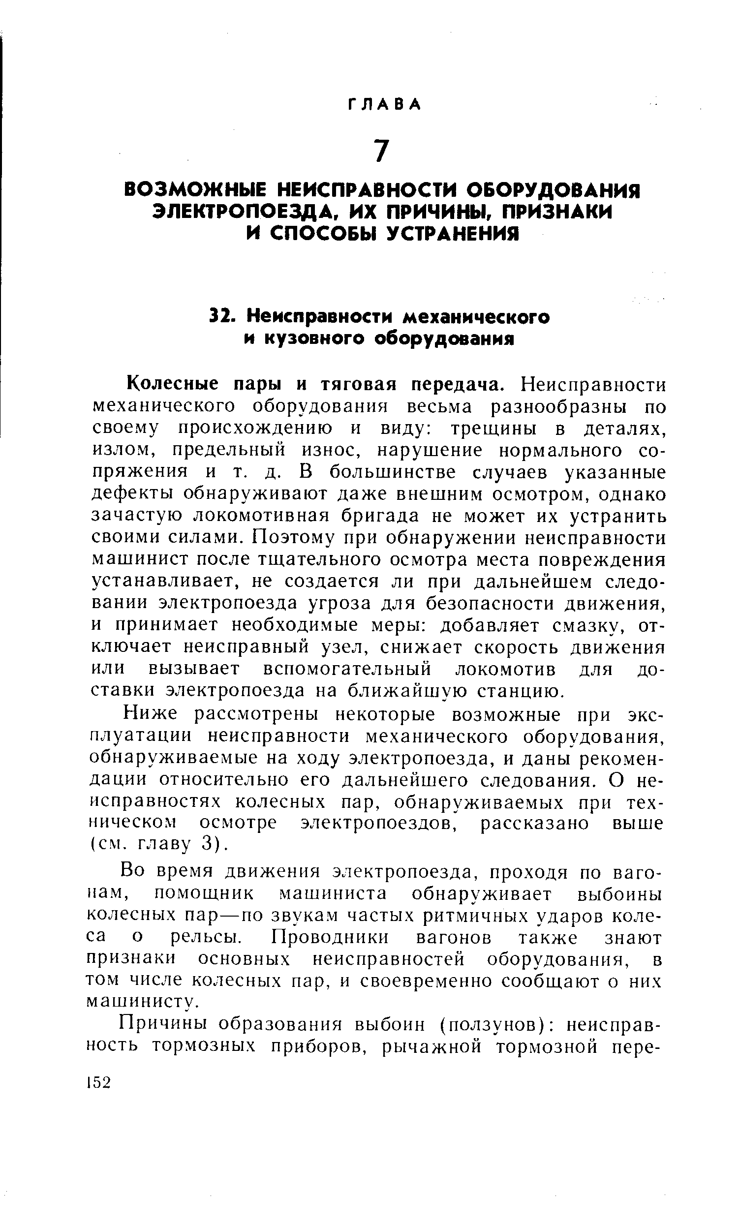 Колесные пары и тяговая передача. Неисправности механического оборудования весьма разнообразны по своему происхождению и виду трещины в деталях, излом, предельный износ, нарущение нормального сопряжения и т. д. В большинстве случаев указанные дефекты обнаруживают даже внешним осмотром, однако зачастую локомотивная бригада не может их устранить своими силами. Поэтому при обнаружении неисправности машинист после тщательного осмотра места повреждения устанавливает, не создается ли при дальнейшем следовании электропоезда угроза для безопасности движения, и принимает необходимые меры добавляет смазку, отключает неисправный узел, снижает скорость движения или вызывает вспомогательный локомотив для доставки электропоезда на ближайшую станцию.
