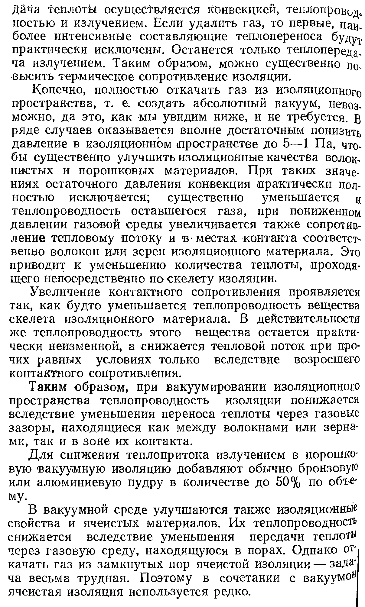 Конечно, полностью откачать газ из изоляционного пространства, т. е. создать абсолютный вакуум, невозможно, да это, как мы увидим ниже, и не требуется. В ряде случаев оказывается вполне достаточным понизить давление в изоляционном (пространстве до 5—1 Па, чтобы существенно улучшить изоляционные качества волокнистых и порошковых материалов. При таких значениях остаточного давления конвекция практически полностью исключается существенно уменьшается и теплопроводность оставшегося газа, при пониженном давлении газовой среды увеличивается такж е сопротивление тепловому потоку и в- местах контакта соответственно волокон или зерен изоляционного материала. Это приводит к уменьшению количества теплоты, проходящего непосредственно по скелету изоляции.
