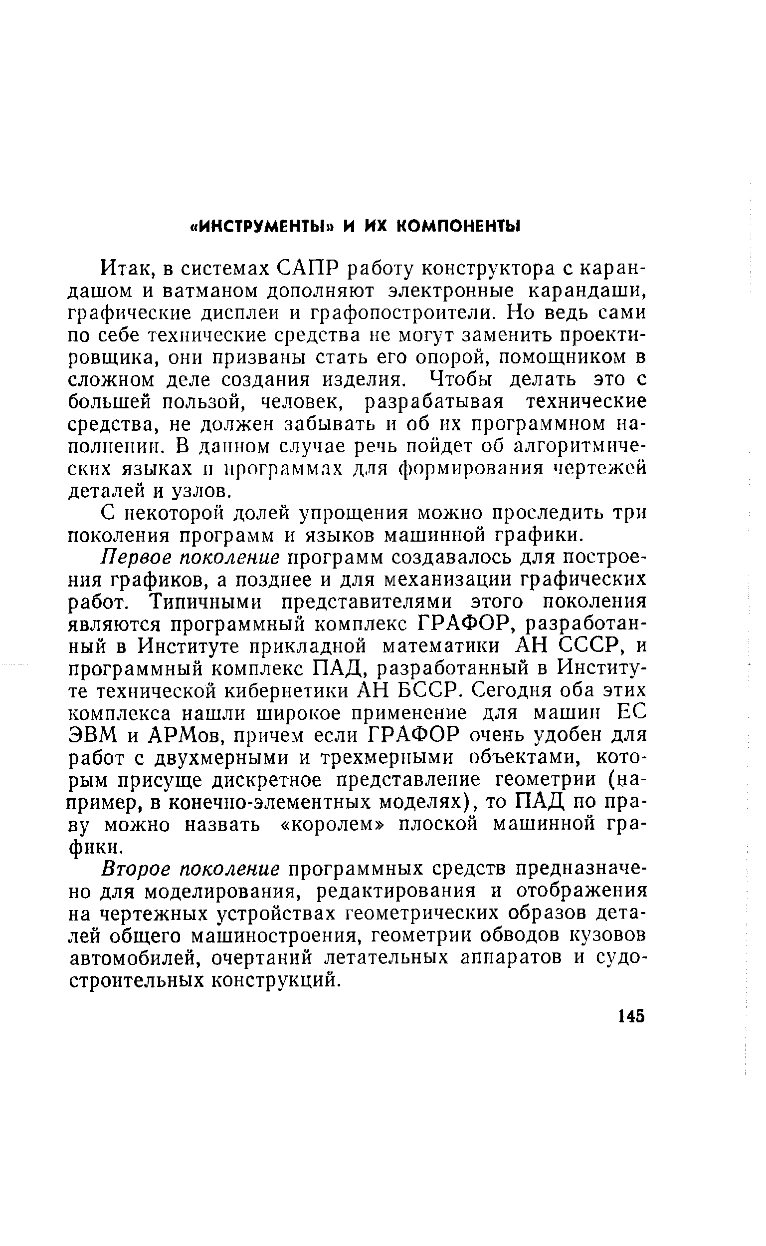 в системах САПР работу конструктора с карандашом и ватманом дополняют электронные карандаши, графические дисплеи и графопостроители. Но ведь сами по себе технические средства не могут заменить проектировщика, они призваны стать его опорой, помощником в сложном деле создания изделия. Чтобы делать это с большей пользой, человек, разрабатывая технические средства, не должен забывать и об их программном наполнении. В данном случае речь пойдет об алгоритмических языках II программах для формирования чертежей деталей и узлов.
