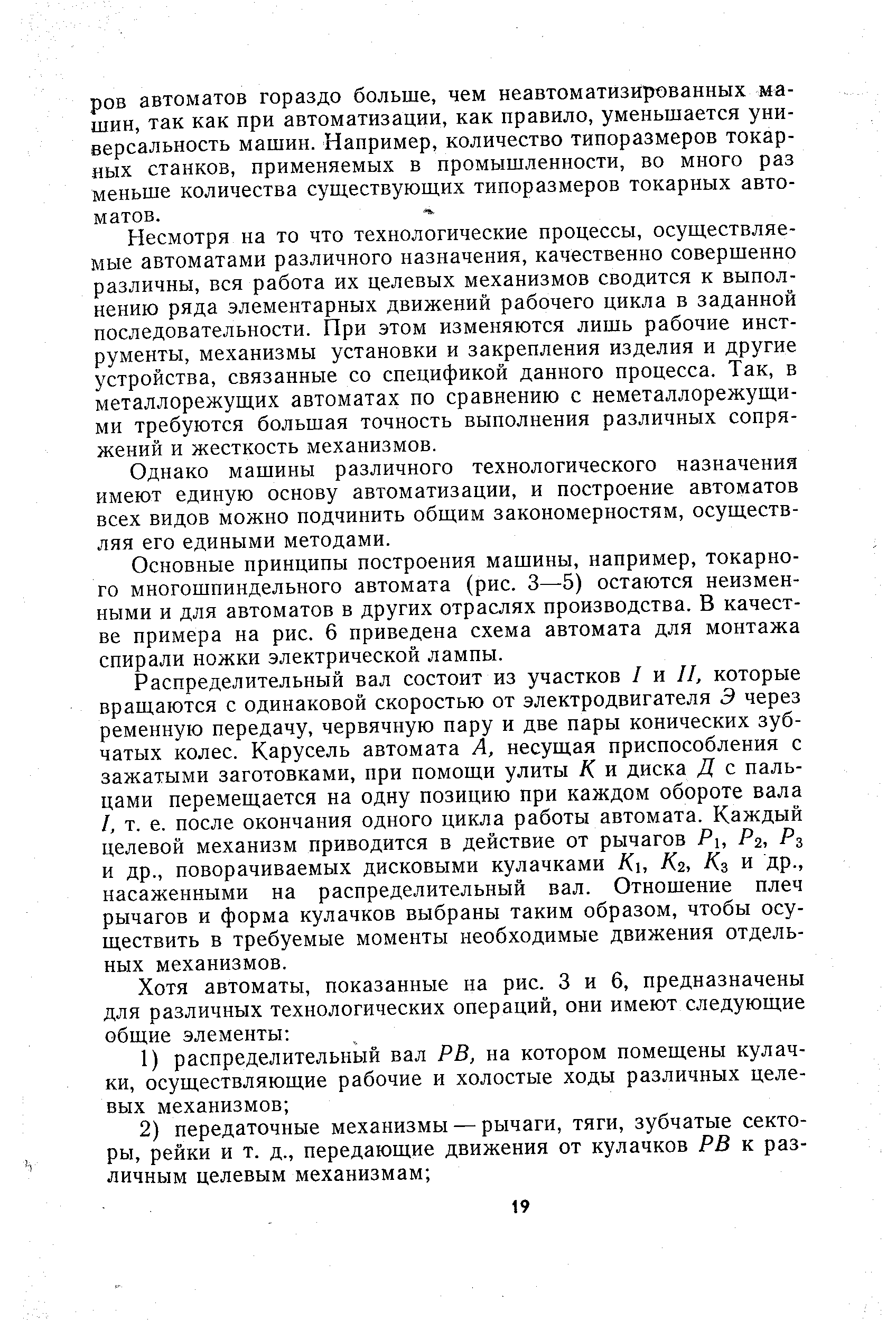 Несмотря на то что технологические процессы, осуществляемые автоматами различного назначения, качественно совершенно различны, вся работа их целевых механизмов сводится к выполнению ряда элементарных движений рабочего цикла в заданной последовательности. При этом изменяются лишь рабочие инструменты, механизмы установки и закрепления изделия и другие устройства, связанные со спецификой данного процесса. Так, в металлорежущих автоматах по сравнению с неметаллорежущими требуются большая точность выполнения различных сопряжений и жесткость механизмов.
