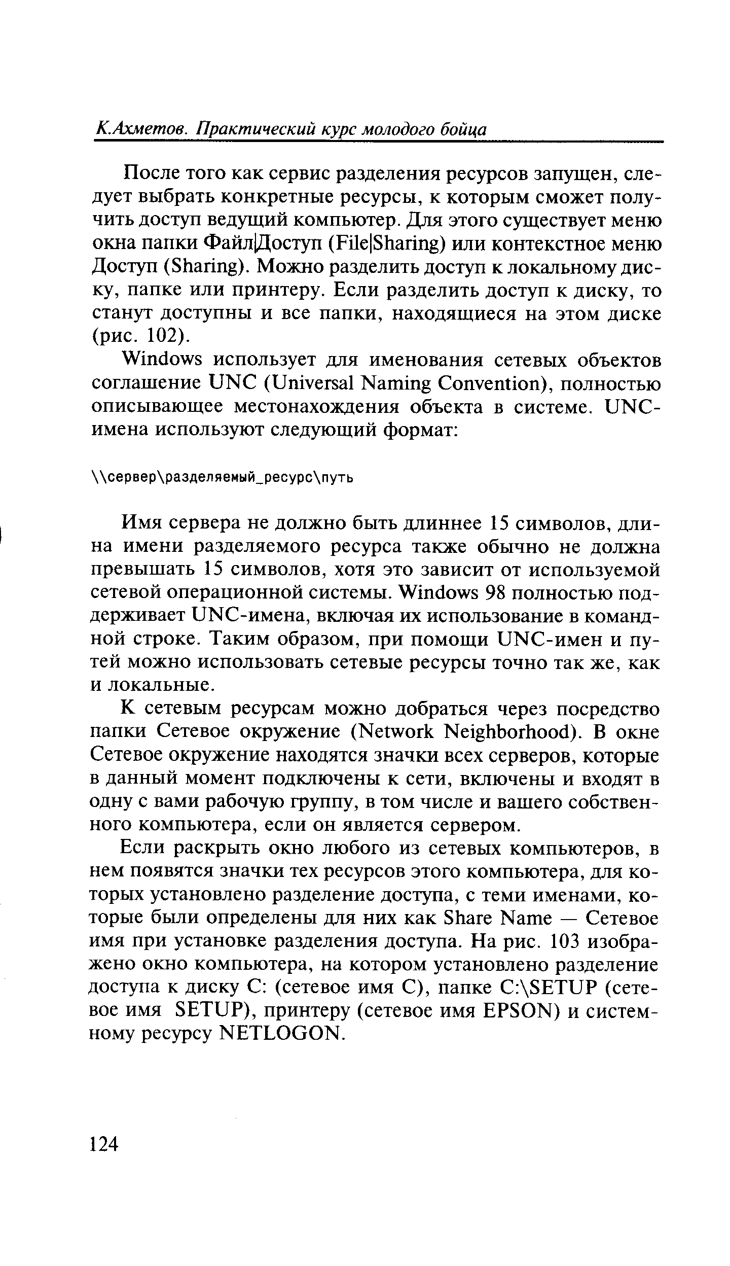 Имя сервера не должно быть длиннее 15 символов, длина имени разделяемого ресурса также обычно не должна превышать 15 символов, хотя это зависит от используемой сетевой операционной системы. Windows 98 полностью поддерживает UN -имена, включая их использование в командной строке. Таким образом, при помощи UN -имен и путей можно использовать сетевые ресурсы точно так же, как и локальные.
