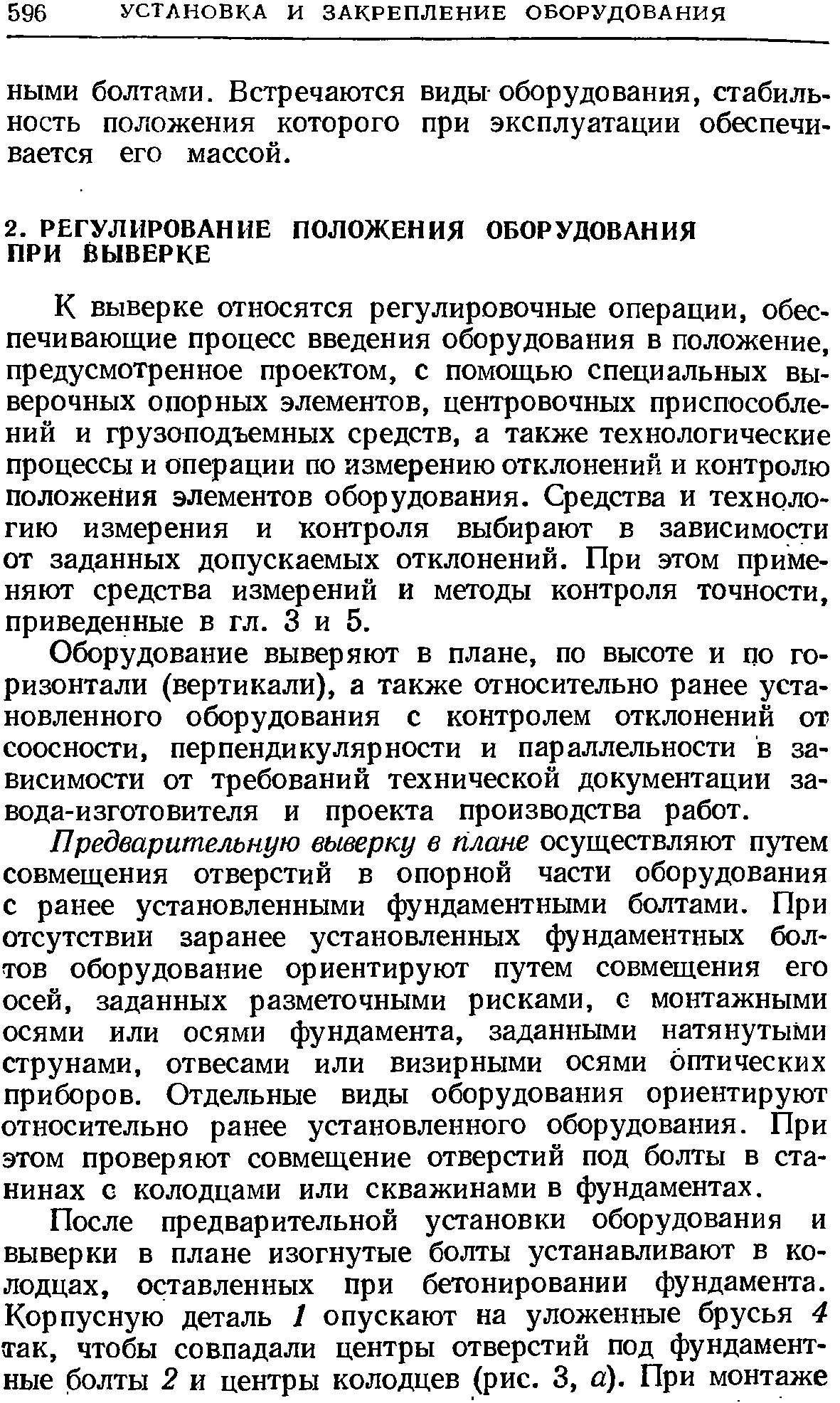 К выверке относятся регулировочные операции, обеспечивающие процесс введения оборудования в положение, предусмотренное проектом, с помощью специальных выверочных опорных элементов, центровочных приспособлений и грузоподъемных средств, а также технологические процессы и операции по измерению отклонений и контролю положения элементов оборудования. Средства и технологию измерения и контроля выбирают в зависимости от заданных допускаемых отклонений. При этом применяют средства измерений и методы контроля точности, приведенные в гл. 3 и 5.
