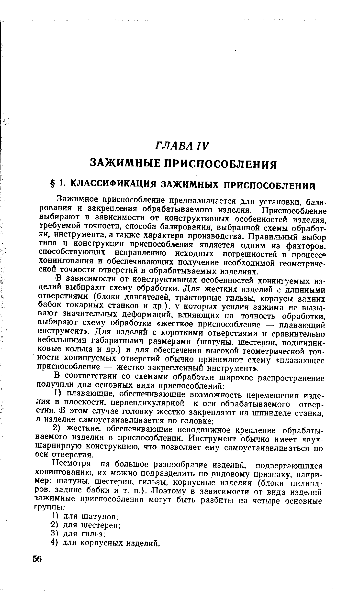 Зажимное приспособление предназначается для установки, базирования и закрепления обрабатываемого изделия. Приспособление выбирают в зависимости от конструктивных особенностей изделия, требуемой точности, способа базирования, выбранной схемы обработки, инструмента, а также характера производства. Правильный выбор типа и конструкции приспособления является одним из факторов, способствующих исправлению исходных погрешностей в процессе хонингования и обеспечивающих получение необходимой геометрической точности отверстий в обрабатываемых изделиях.
