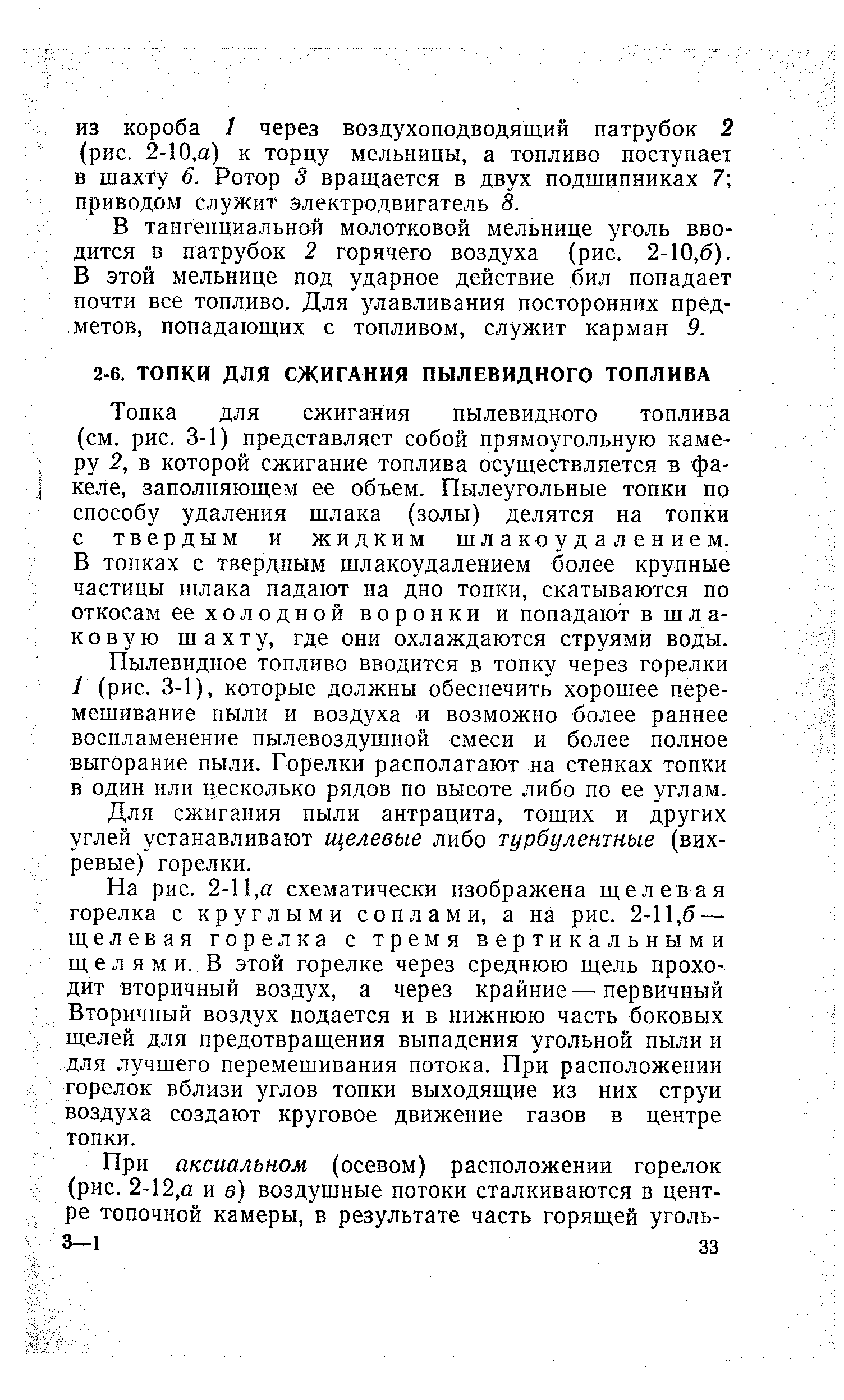 Топка для сжигания пылевидного топлива (см. рис. 3-1) представляет собой прямоугольную камеру 2, в которой сжигание топлива осуществляется в факеле, заполняющем ее объем. Пылеугольные топки по способу удаления шлака (золы) делятся на топки с твердым и жидким шлак о удаление м. В топках с твердным шлакоудалением более крупные частицы шлака падают на дно топки, скатываются по откосам ее холодной воронки и попадают в шлаковую шахту, где они охлаждаются струями воды.
