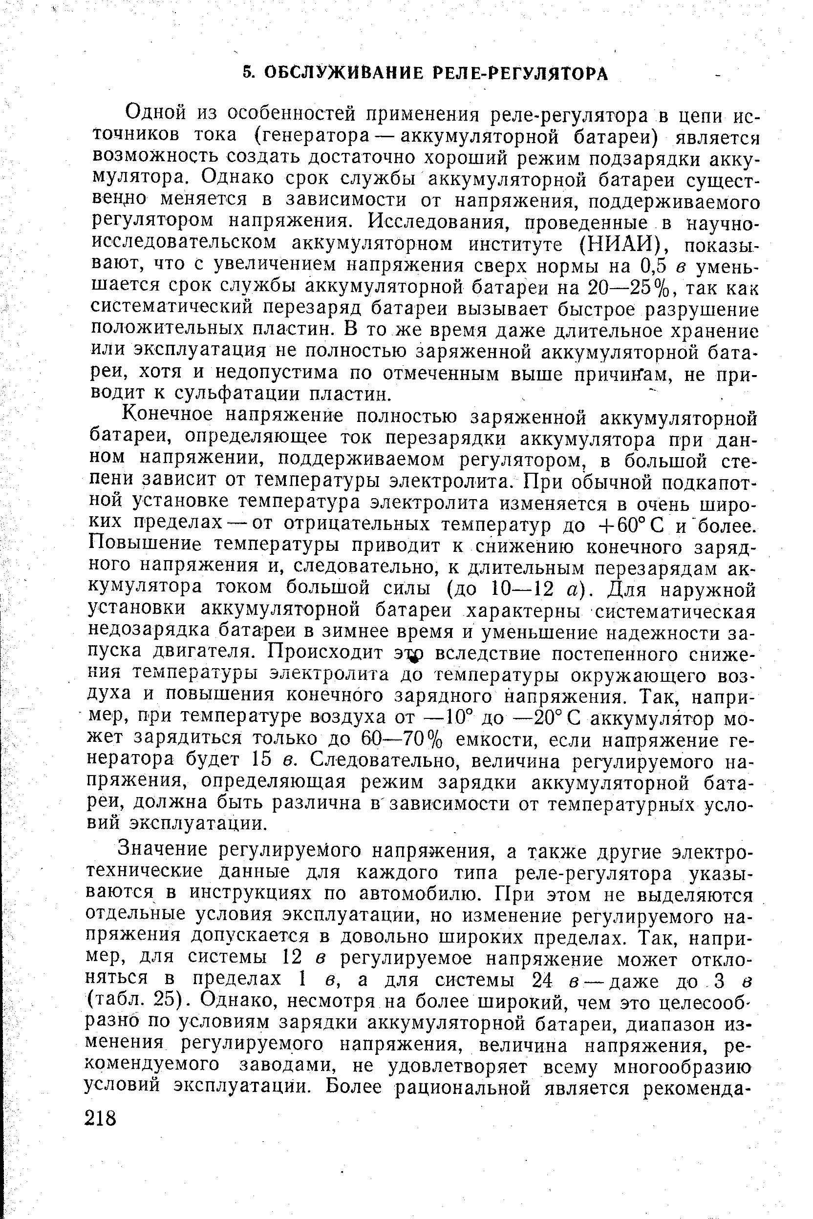 Одной из особенностей применения реле-регулятора в цепи источников тока (генератора — аккумуляторной батареи) является возможность создать достаточно хороший режим подзарядки аккумулятора. Однако срок службы аккумуляторной батареи сущест-вeн o меняется в зависимости от напряжения, поддерживаемого регулятором напряжения. Исследования, проведенные в научно-исследовательском аккумуляторном институте (НИАИ), показывают, что с увеличением напряжения сверх нормы на 0,5 в уменьшается срок службы аккумуляторной батареи на 20—25%, так как систематический перезаряд батареи вызывает быстрое разрушение положительных пластин. В то же время даже длительное хранение или эксплуатация не полностью заряженной аккумуляторной батареи, хотя и недопустима по отмеченным выше причинам, не приводит к сульфатации пластин.
