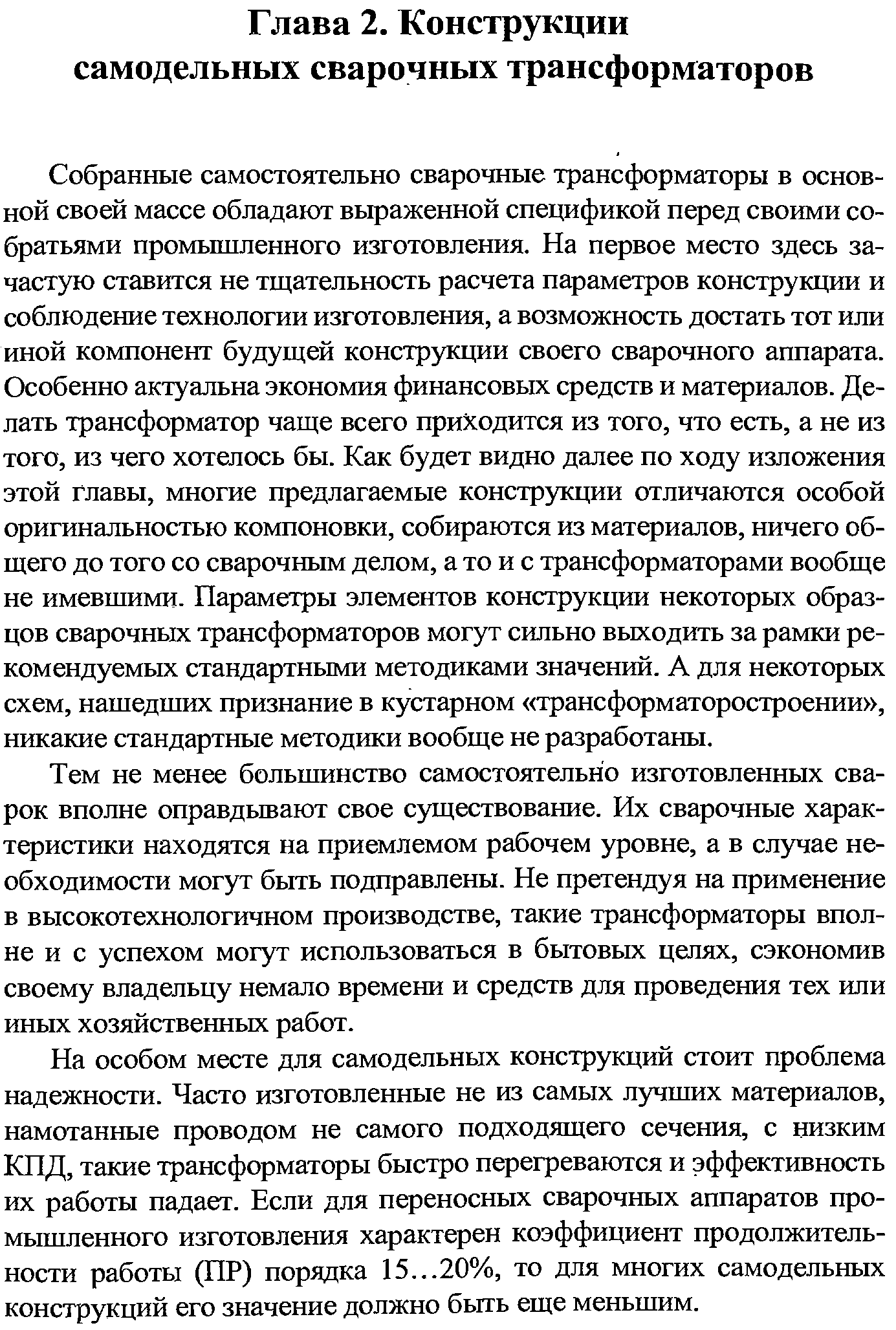 Собранные самостоятельно сварочные трансформаторы в основной своей массе обладают выраженной спецификой перед своими собратьями промышленного изготовления. На первое место здесь зачастую ставится не тщательность расчета параметров конструкции и соблюдение технологии изготовления, а возможность достать тот или иной компонент будущей конструкции своего сварочного аппарата. Особенно актуальна экономия финансовых средств и материалов. Делать трансформатор чаще всего приходится из того, что есть, а не из того, из чего хотелось бы. Как будет видно далее по ходу изложения этой главы, многие предлагаемые конструкции отличаются особой оригинальностью компоновки, собираются из материалов, ничего общего до того со сварочным делом, а то и с трансформаторами вообще не имевшими. Параметры элементов конструкции некоторых образцов сварочных трансформаторов могут сильно выходить за рамки рекомендуемых стандартными методиками значений. А для некоторых схем, нашедших признание в кустарном трансформаторостроении , никакие стандартные методики вообще не разработаны.
