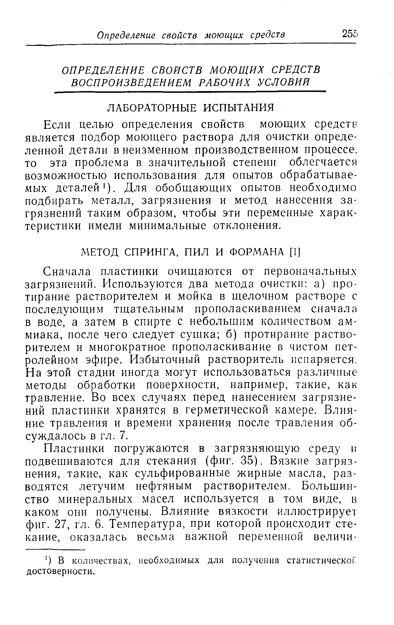 Если целью определения свойств моющих средств является подбор моющего раствора для очистки определенной детали в неизменном производственном процессе, то эта проблема в значительной степени облегчается возможностью использования для опытов обрабатываемых деталей ). Для обобщающих опытов необходимо подбирать металл, загрязнения и метод нанесения загрязнений таким образом, чтобы эти переменные характеристики имели минимальные отклонения.
