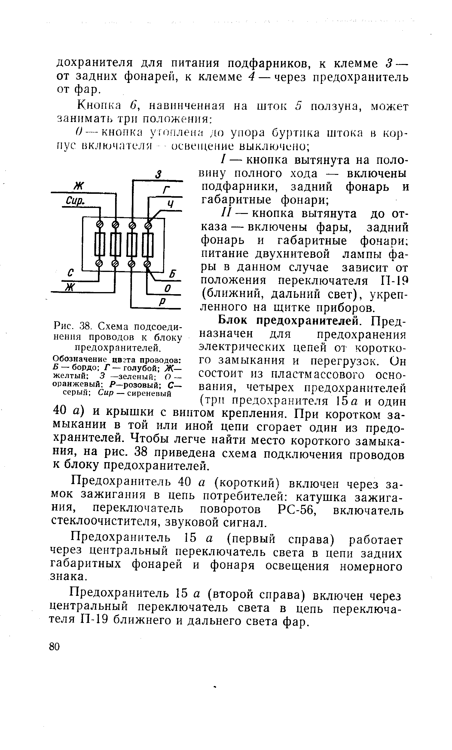Блок предохранителей. Предназначен для предохранения электрических цепей от короткого замыкания и перегрузок. Он состоит из пластмассового основания, четырех предохранителей (трп предохранителя 15а и один 40 а) и крышки с винтом крепления. При коротком замыкании в той или иной цепи сгорает один из предохранителей. Чтобы легче найти место короткого замыкания, на рис. 38 приведена схема подключения проводов к блоку предохранителей.
