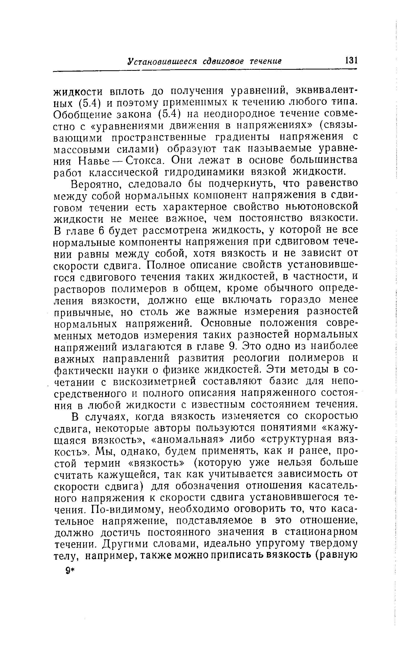 ЖИДКОСТИ ВПЛОТЬ до получения уравнении, эквивалентных (5.4) и поэтому применимых к течению любого типа. Обобщение закона (5.4) на неоднородное течение совместно с уравнениями движения в напряжениях (связывающими пространственные градиенты напряжения с массовыми силами) образуют так называемые уравнения Навье — Стокса. Они лежат в основе большинства работ классической гидродинамики вязкой жидкости.
