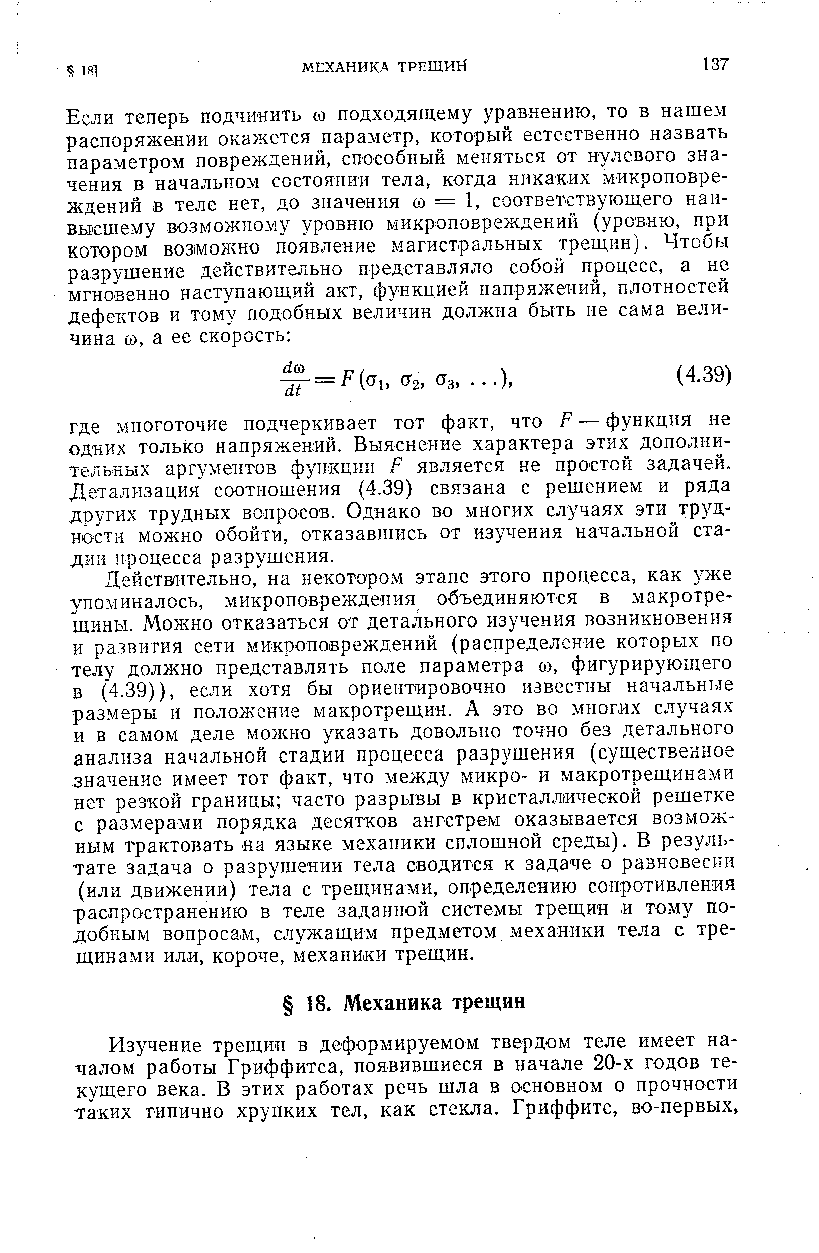 Действительно, на некотором этапе этого процесса, как уже упоминалось, микроповреждеяия объединяются в макротрещины. Можно отказаться от детального изучения возникновения и развития сети микроповреждений (распределение которых по телу должно представлять поле параметра со, фигурирующего в (4.39)), если хотя бы ориентировочно известны начальные размеры и положение макротрещин. А это во многих случаях и в самом деле можно указать довольно точно без детального анализа начальной стадии процесса разрушения (существенное значение имеет тот факт, что между микро- и макротрещинами нет резкой границы часто разрывы в кристаллической решетке с размерами порядка десятков ангстрем оказывается возможным трактовать на языке механики сплошной среды). В результате задача о разрушении тела сводится к задаче о равновесии (или движении) тела с трещинами, определению сопротивления распространению в теле заданной системы трещин и тому подобным вопросам, служащим предметом механики тела с трещинами или, короче, механики трещин.
