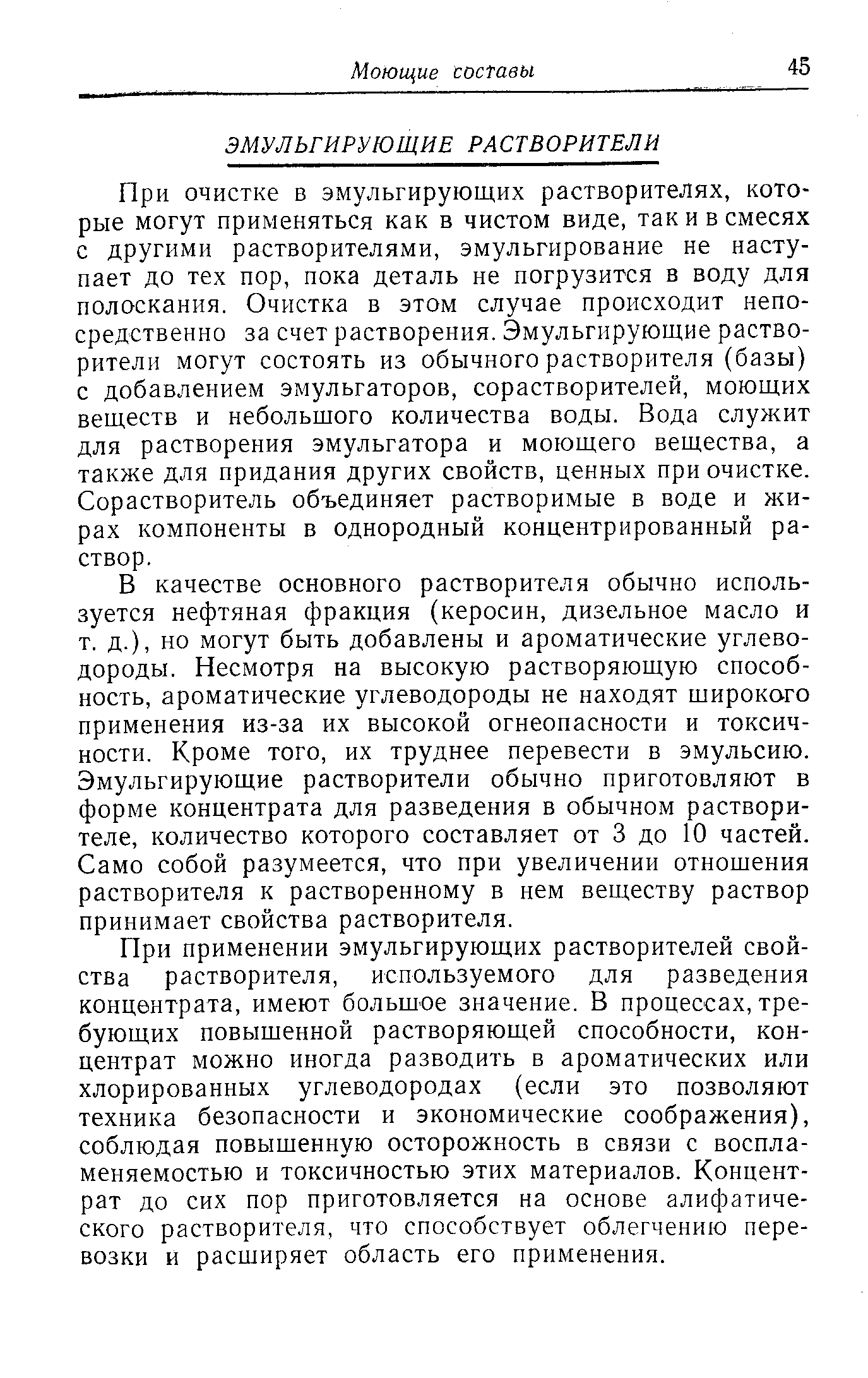 При очистке в эмульгирующих растворителях, которые могут применяться как в чистом виде, так и в смесях с другими растворителями, эмульгирование не наступает до тех пор, пока деталь не погрузится в воду для полоскания. Очистка в этом случае происходит непосредственно за счет растворения. Эмульгирующие растворители могут состоять из обычного растворителя (базы) с добавлением эмульгаторов, сорастворителей, моющих веществ и небольшого количества воды. Вода служит для растворения эмульгатора и моющего вещества, а также для придания других свойств, ценных при очистке. Сорастворитель объединяет растворимые в воде и жирах компоненты в однородный концентрированный раствор.
