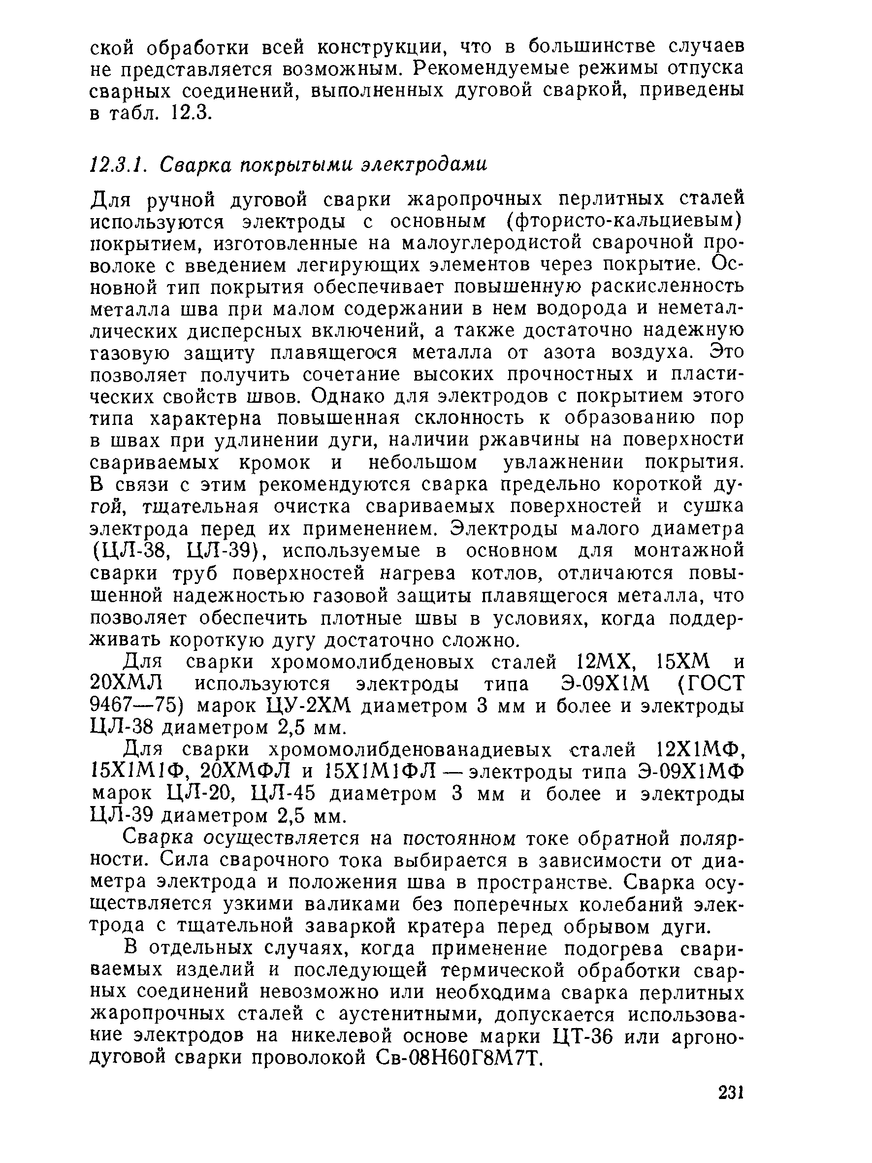 Для ручной дуговой сварки жаропрочных перлитных сталей используются электроды с основным (фтористо-кальциевым) покрытием, изготовленные на малоуглеродистой сварочной проволоке с введением легирующих элементов через покрытие. Основной тип покрытия обеспечивает повышенную раскисленность металла шва при малом содержании в нем водорода и неметаллических дисперсных включений, а также достаточно надежную газовую защиту плавящегося металла от азота воздуха. Это позволяет получить сочетание высоких прочностных и пластических свойств швов. Однако для электродов с покрытием этого типа характерна повышенная склонность к образованию пор в швах при удлинении дуги, наличии ржавчины на поверхности свариваемых кромок и небольшом увлажнении покрытия. В связи с этим рекомендуются сварка предельно короткой дугой, тщательная очистка свариваемых поверхностей и сушка электрода перед их применением. Электроды малого диаметра (ЦЛ-38, ЦЛ-39), используемые в основном для монтажной сварки труб поверхностей нагрева котлов, отличаются повышенной надежностью газовой защиты плавящегося металла, что позволяет обеспечить плотные швы в условиях, когда поддерживать короткую дугу достаточно сложно.
