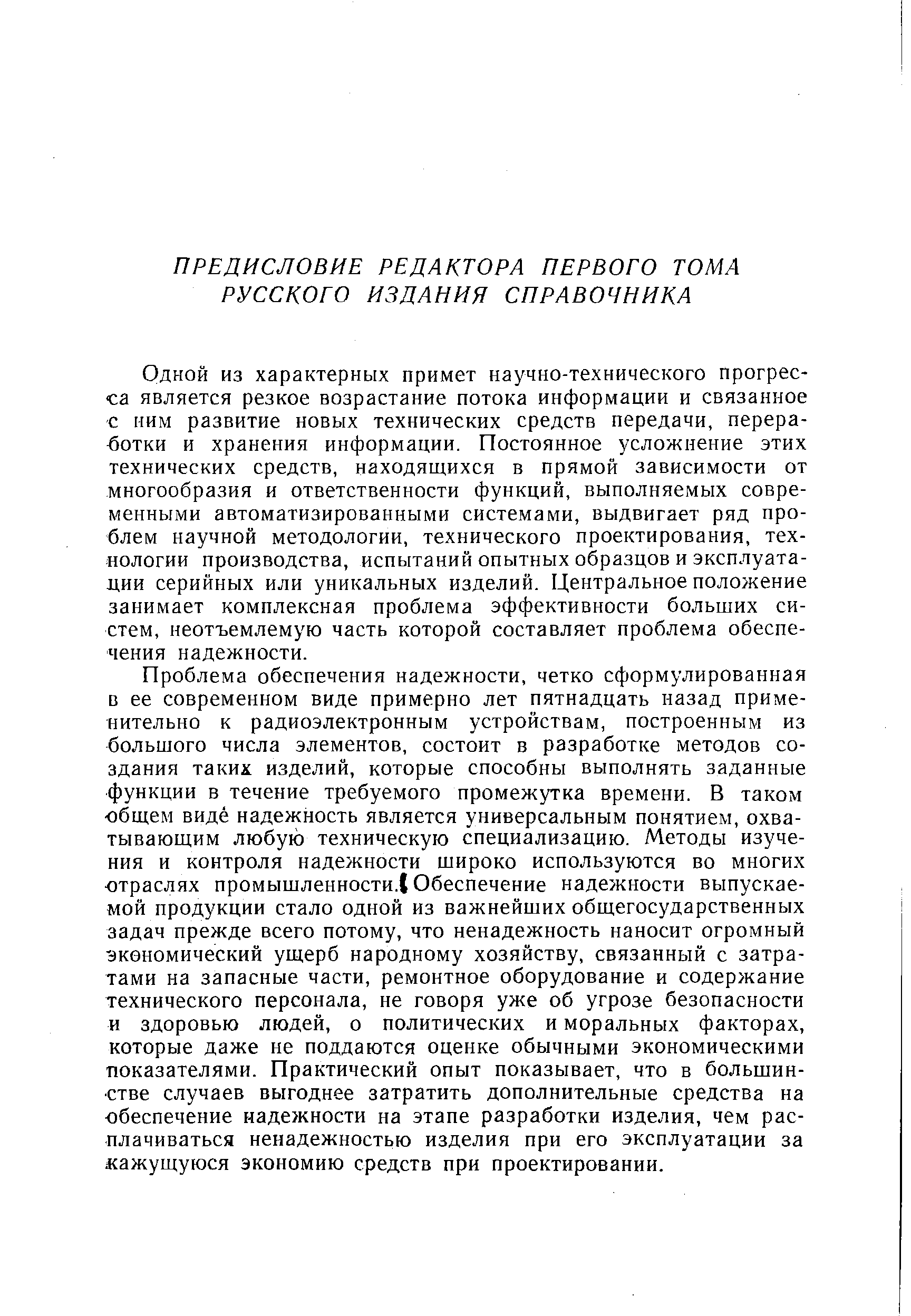 Одной из характерных примет научно-технического прогресса является резкое возрастание потока информации и связанное с ним развитие новых технических средств передачи, переработки и хранения информации. Постоянное усложнение этих технических средств, находящихся в прямой зависимости от многообразия и ответственности функций, выполняемых современными автоматизированными системами, выдвигает ряд проблем научной методологии, технического проектирования, технологии производства, испытаний опытных образцов и эксплуата-дии серийных или уникальных изделий. Центральное положение занимает комплексная проблема эффективности больших систем, неотъемлемую часть которой составляет проблема обеспечения надежности.
