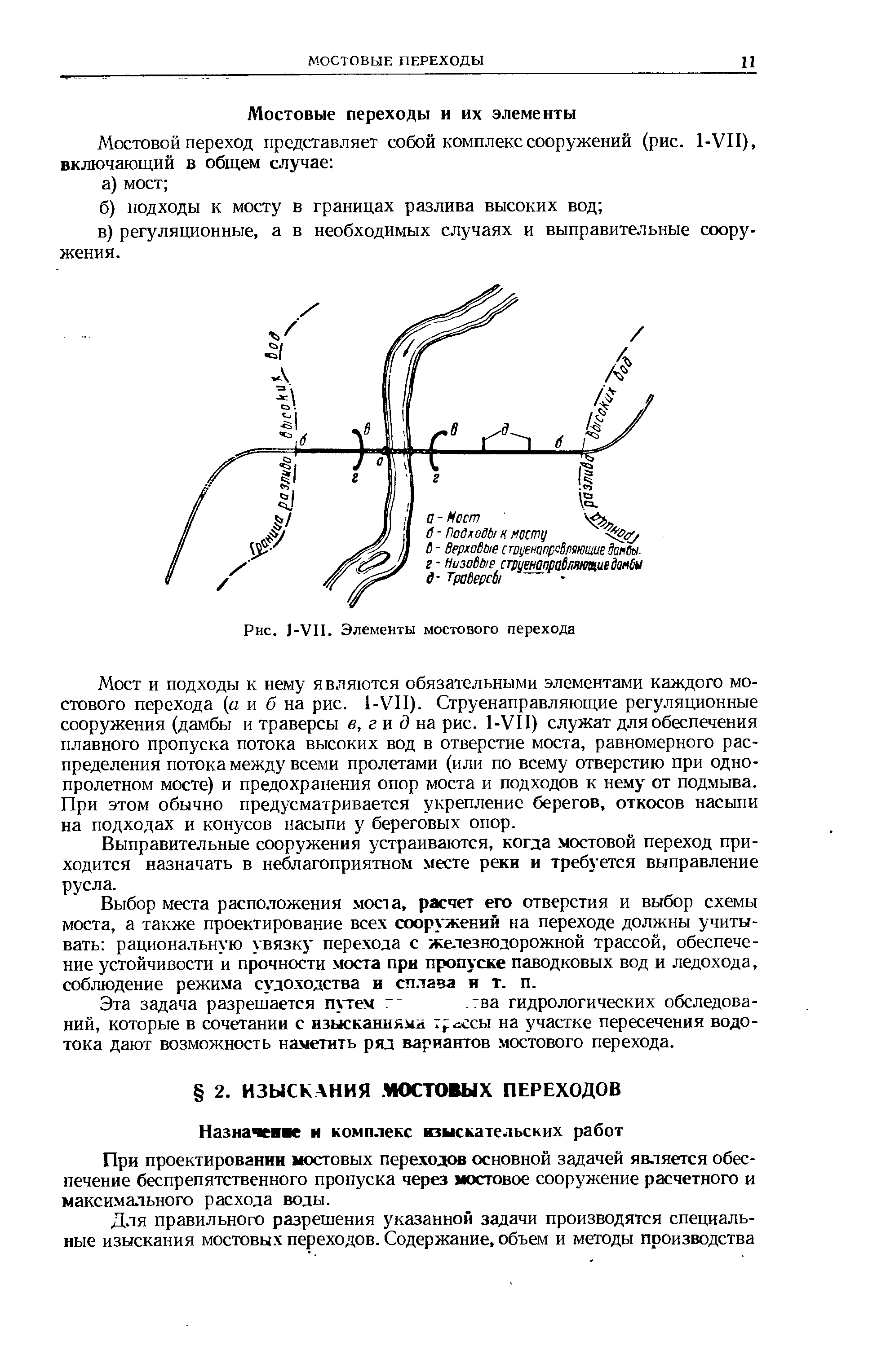 Мост и подходы к нему являются обязательными элементами каждого мостового перехода (а и б на рис. 1-УП). Струенаправляющие регуляционные сооружения (дамбы и траверсы е, г и на рис. 1-УП) служат для обеспечения плавного пропуска потока высоких вод в отверстие моста, равномерного распределения потока между всеми пролетами (или по всему отверстию при однопролетном мосте) и предохранения опор моста и подходов к нему от подмыва. При этом обычно предусматривается укрепление берегов, откосов насыпи на подходах и конусов насыпи у береговых опор.
