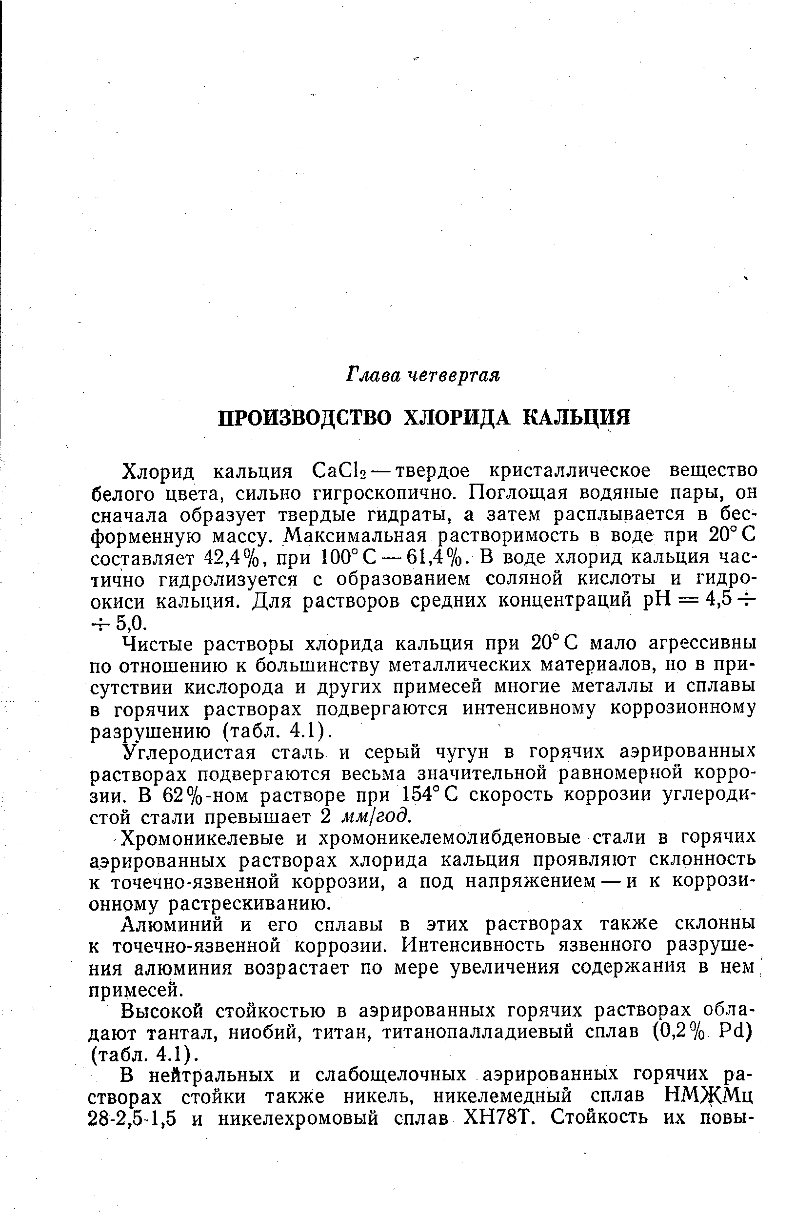 Хлорид кальция СаСЬ —твердое кристаллическое вещество белого цвета, сильно гигроскопично. Поглощая водяные пары, он сначала образует твердые гидраты, а затем расплывается в бесформенную массу. Максимальная растворимость в воде при 20°С составляет 42,4%, при 100°С — 61,4%- В воде хлорид кальция частично гидролизуется с образованием соляной кислоты и гидроокиси кальция. Для растворов средних концентраций pH = 4,5 -Н -у- 5,0.
