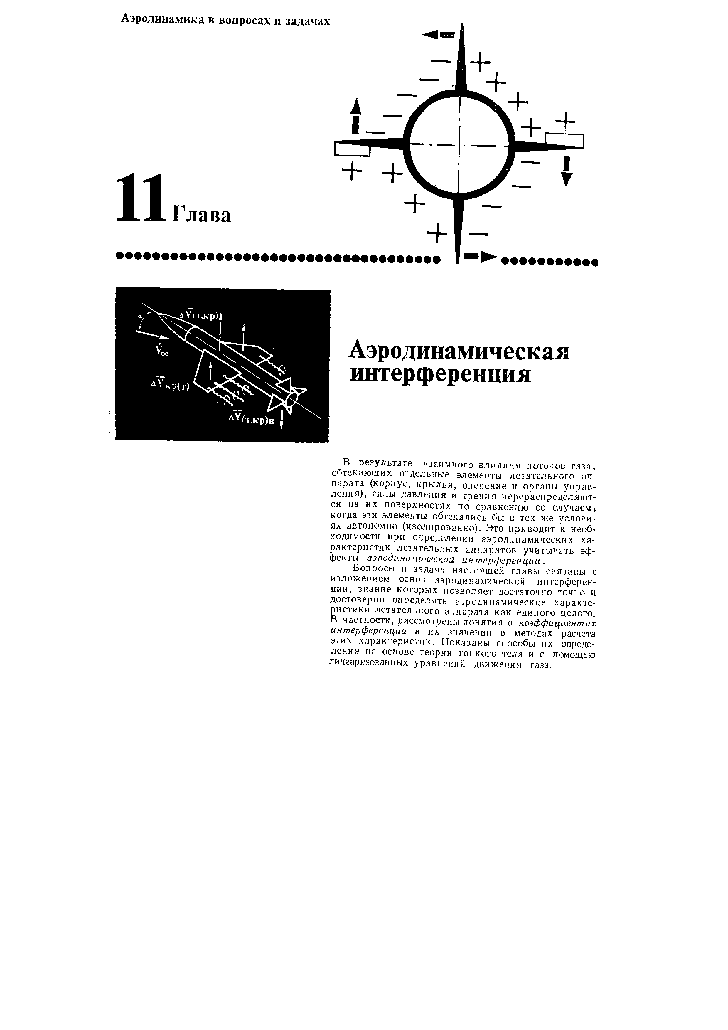 Вопросы и задачи настоящей главы связаны с изложением основ аэродинамической интерференции, знание которых позволяет достаточно точно и достоверно определять аэродинамические характеристики летательного аппарата как единого целого. В частности, рассмотрены понятия о коэффициентах интерференции и их значении в методах расчета этих характеристик. Показаны способы их определения на основе теории тонкого тела и с помощью линеаризованных уравнений движения газа.
