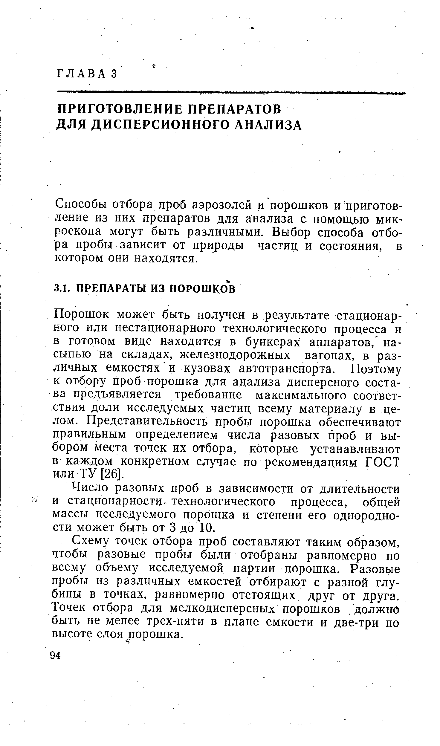 Порошок может быть получен в результате стационарного или нестационарного технологического процесса и в готовом виде находится в бункерах аппаратов, насыпью на складах, железнодорожных вагонах, в различных емкостях и кузовах автотранспорта. Поэтому к отбору проб порошка для анализа дисперсного состава предъявляется требование максимального соответ- ствия доли исследуемых частиц всему материалу в целом. Представительность пробы порошка обеспечивают правильным определением числа разовых проб и выбором места точек их отбора, которые устанавливают в каждом конкретном случае по рекомендациям ГОСТ или ТУ [26].
