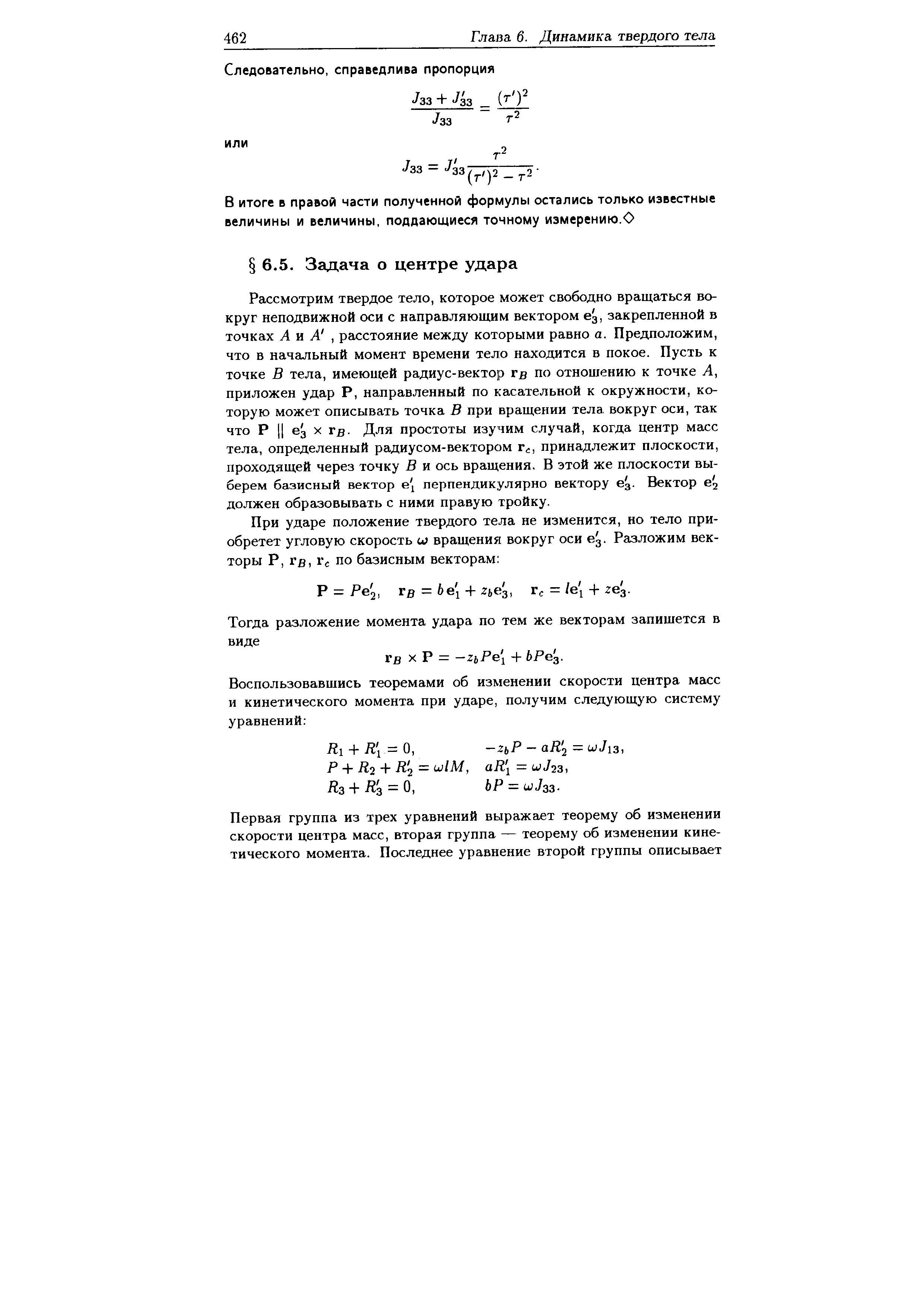 Рассмотрим твердое тело, которое может свободно вращаться вокруг неподвижной оси с направляющим вектором вд, закрепленной в точках А и А , расстояние между которыми равно а. Предположим, что в начальный момент времени тело находится в покое. Пусть к точке В тела, имеющей радиус-вектор гд по отношению к точке Л, приложен удар Р, направленный по касательной к окружности, которую может описывать точка В при вращении тела вокруг оси, так что Р II вз X гд. Для простоты изучим случай, когда центр масс тела, определенный радиусом-вектором г , принадлежит плоскости, проходящей через точку В и ось вращения. В этой же плоскости выберем базисный вектор e перпендикулярно вектору 63. Вектор е ч должен образовывать с ними правую тройку.

