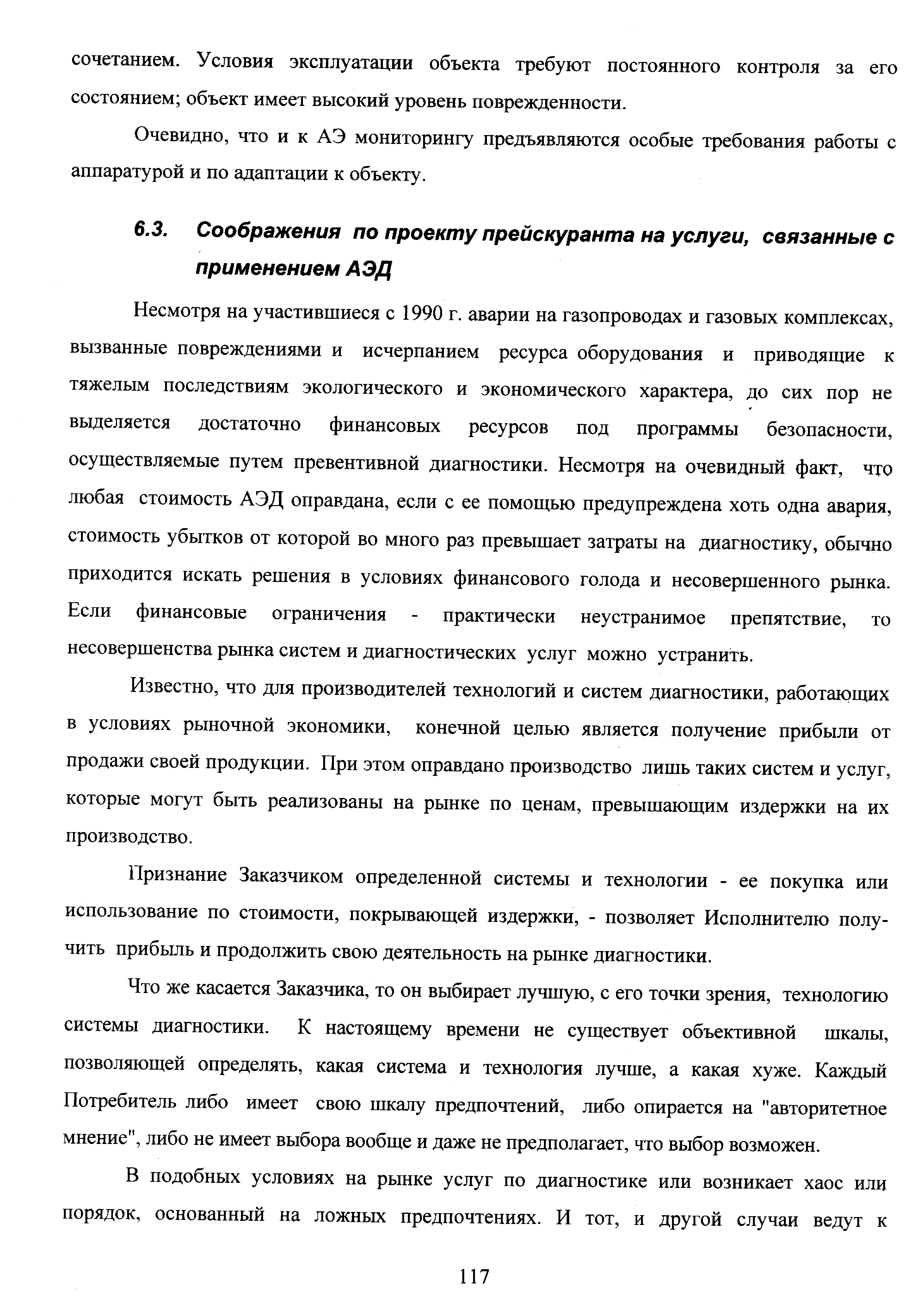 Несмотря на участившиеся с 1990 г. аварии на газопроводах и газовых комплексах, вызванные повреждениями и исчерпанием ресурса оборудования и приводящие к тяжелым последствиям экологического и экономического характера, до сих пор не вьщеляется достаточно финансовых ресурсов под программы безопасности, осуществляемые путем превентивной диагностики. Несмотря на очевидный факт, что любая стоимость АЭД оправдана, если с ее помощью предупреждена хоть одна авария, стоимость убытков от которой во много раз превышает затраты на диагностику, обычно приходится искать решения в условиях финансового голода и несовершенного рынка. Если финансовые ограничения - практически неустранимое препятствие, то несовершенства рынка систем и диагностических услуг можно устранить.
