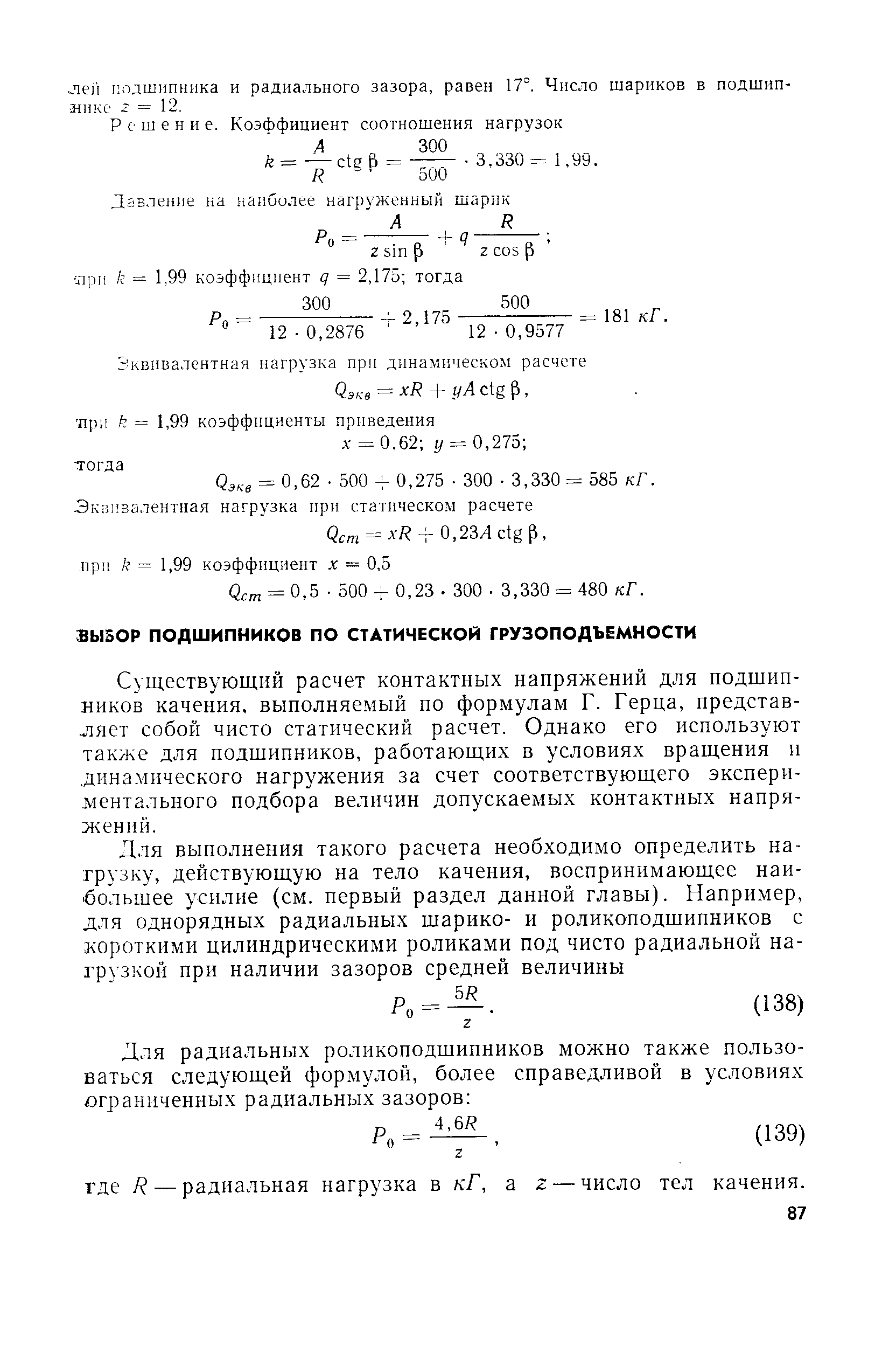 Существующий расчет контактных напряжений для подшипников качения, выполняемый по формулам Г. Герца, представ-.ляет собой чисто статический расчет. Однако его используют также для подшипников, работающих в условиях вращения и. дииа.мического нагружения за счет соответствующего экспериментального подбора величин допускаемых контактных напряжений.
