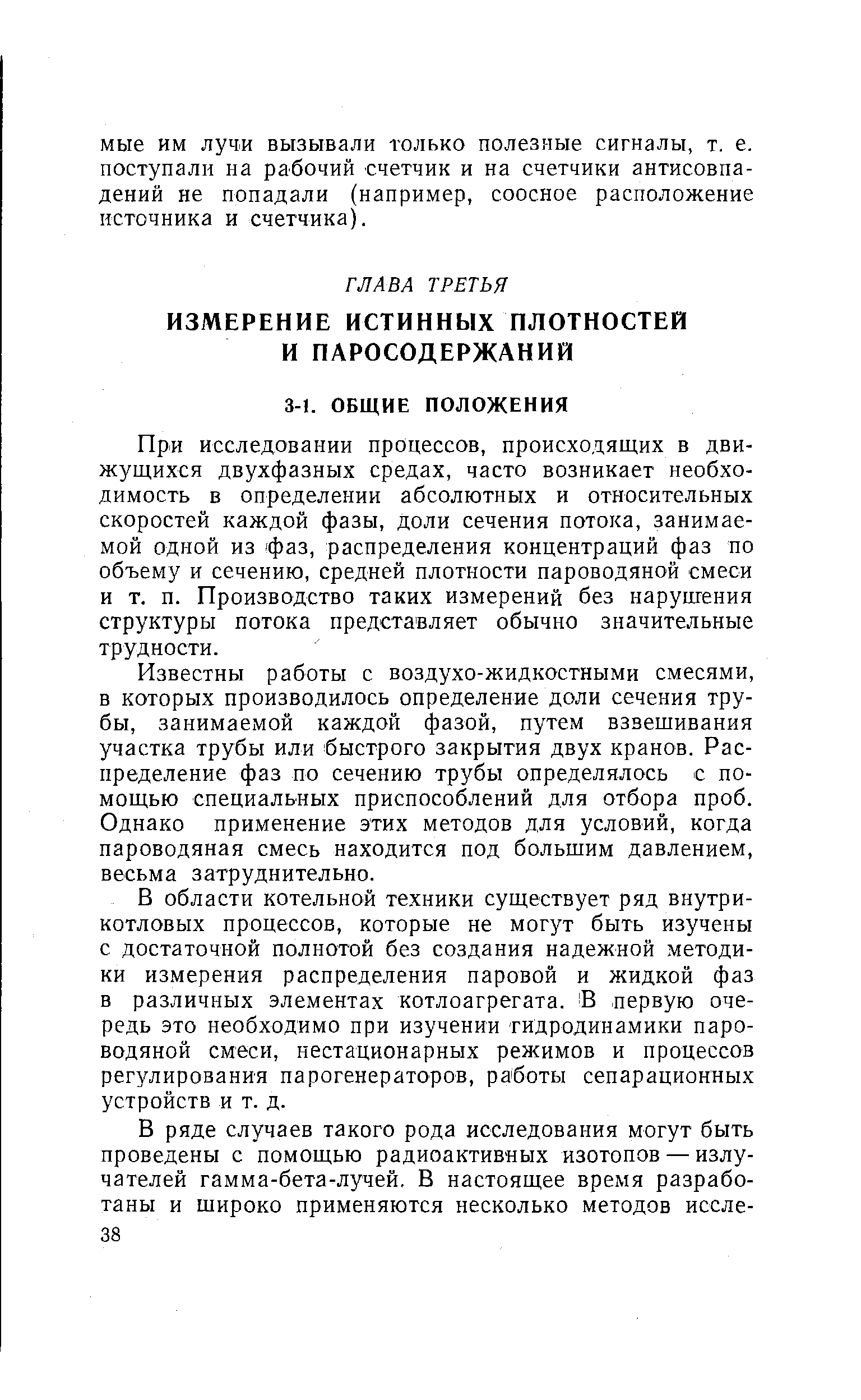 При исследовании процессов, происходящих в движущихся двухфазных средах, часто возникает необходимость в определении абсолютных и относительных скоростей каждой фазы, доли сечения потока, занимаемой одной из фаз, распределения концентраций фаз по объему и сечению, средней плотности пароводяной смеси и т. п. Производство таких измерений без нарушения структуры потока представляет обычно значительные трудности.
