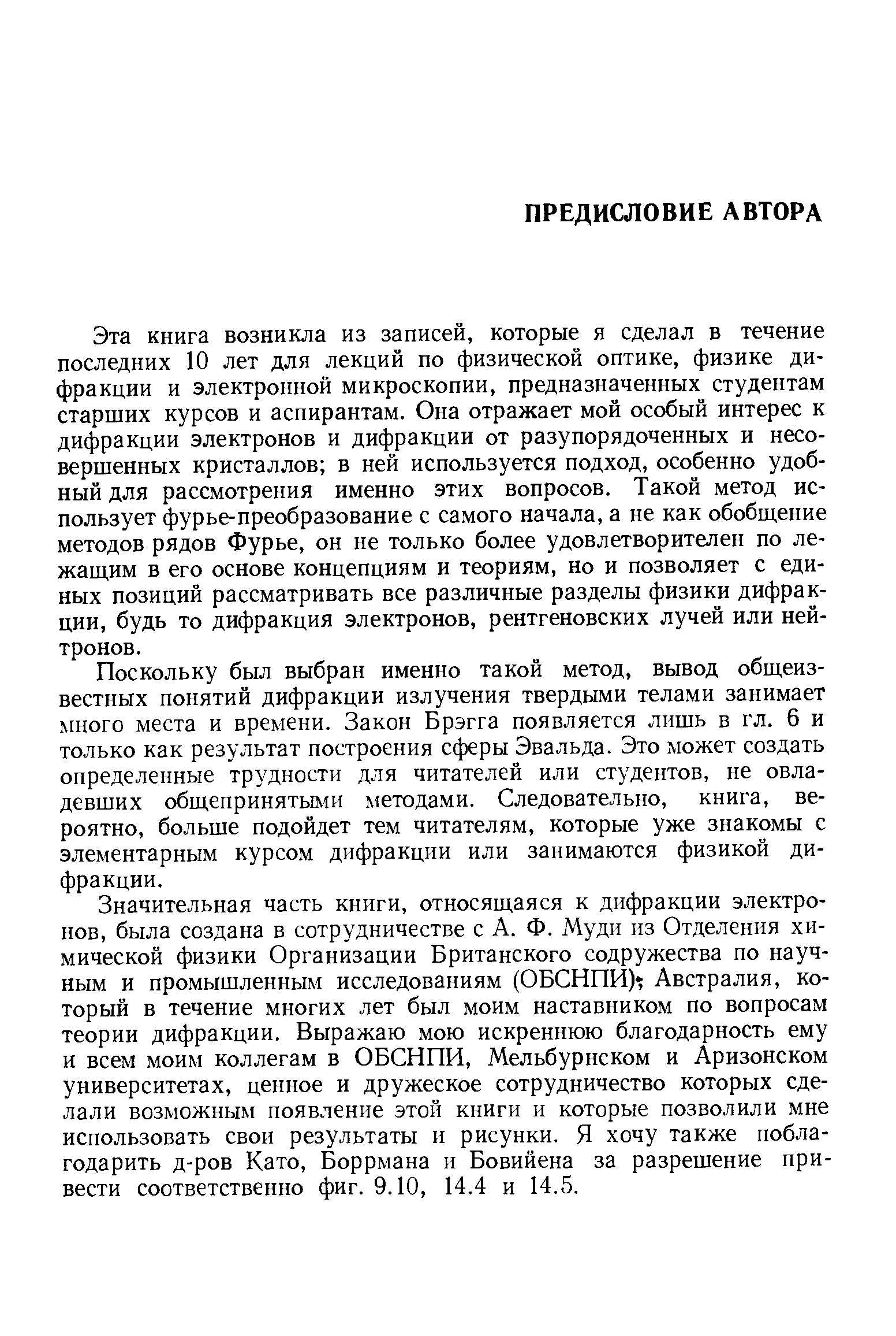 Эта книга возникла из записей, которые я сделал в течение последних 10 лет для лекций по физической оптике, физике дифракции и электронной микроскопии, предназначенных студентам старших курсов и аспирантам. Она отражает мой особый интерес к дифракции электронов и дифракции от разупорядоченных и несовершенных кристаллов в ней используется подход, особенно удобный для рассмотрения именно этих вопросов. Такой метод использует фурье-преобразование с самого начала, а не как обобщение методов рядов Фурье, он не только более удовлетворителен по лежащим в его основе концепциям и теориям, но и позволяет с единых позиций рассматривать все различные разделы физики дифракции, будь то дифракция электронов, рентгеновских лучей или нейтронов.
