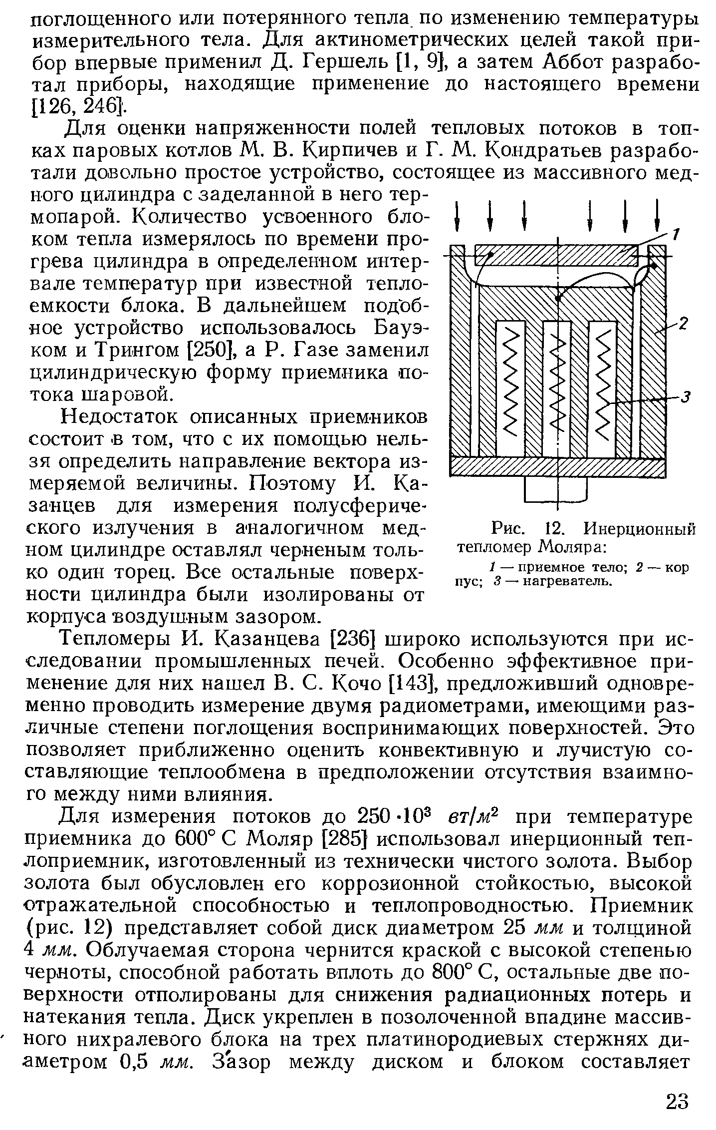 Для оценки напряженности полей тепловых потоков в топках паровых котлов М. В. Кирпичев и Г. М. Кондратьев разработали довольно простое устройство, состоящее из массивного медного цилиндра с заделанной в него термопарой. Количество усвоенного блоком тепла измерялось по времени прогрева цилиндра в определенном интервале температур при известной теплоемкости блока. В дальнейшем подобное устройство использовалось Бауэ-ком и Трингом [250], а Р. Газе заменил цилиндрическую форму приемника потока шаровой.
