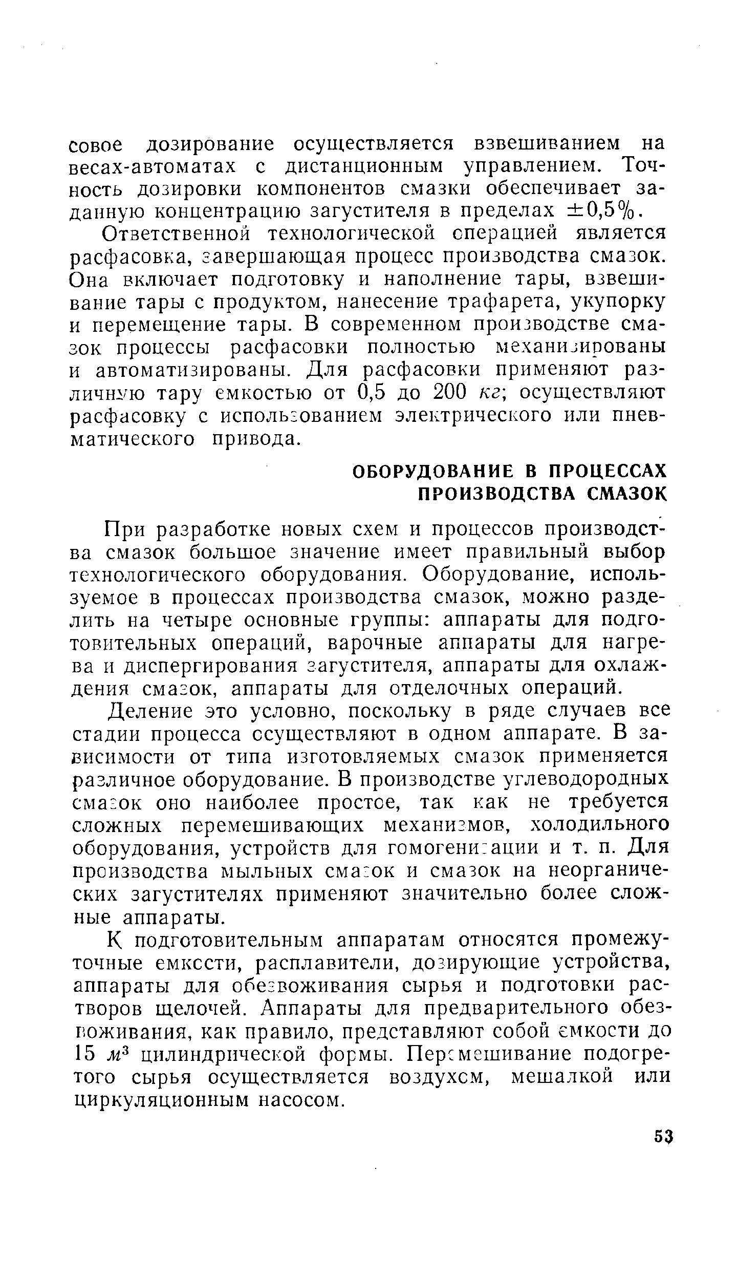 При разработке новых схем и процессов производства смазок большое значение имеет правильный выбор технологического оборудования. Оборудование, используемое в процессах производства смазок, можно разделить на четыре основные группы аппараты для подготовительных операций, варочные аппараты для нагрева и диспергирования загустителя, аппараты для охлаждения смазок, аппараты для отделочных операций.
