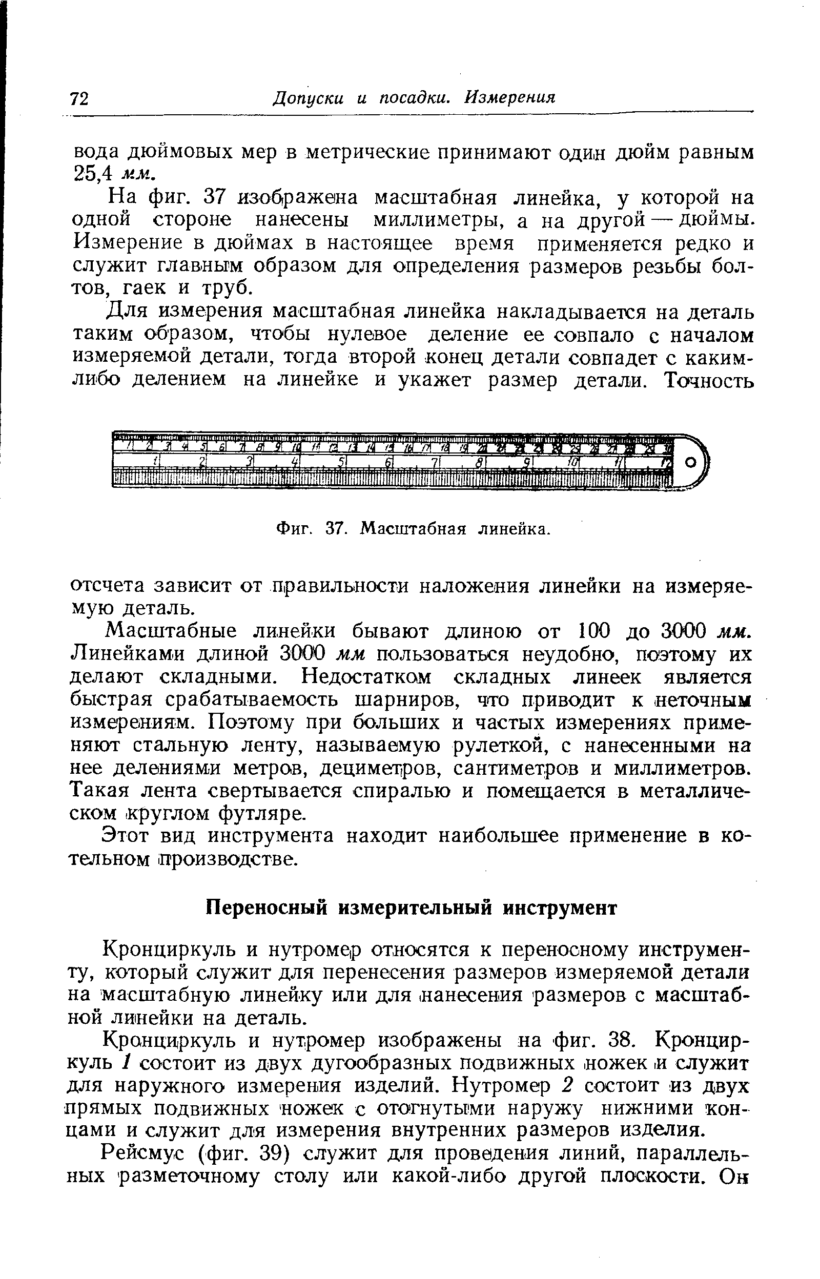 На фиг. 37 изображена масштабная линейка, у которой на одной стороне нанесены миллиметры, а на другой — дюймы. Измерение в дюймах в настоящее время применяется редко и служит главным образом для определения размеров резьбы болтов, гаек и труб.
