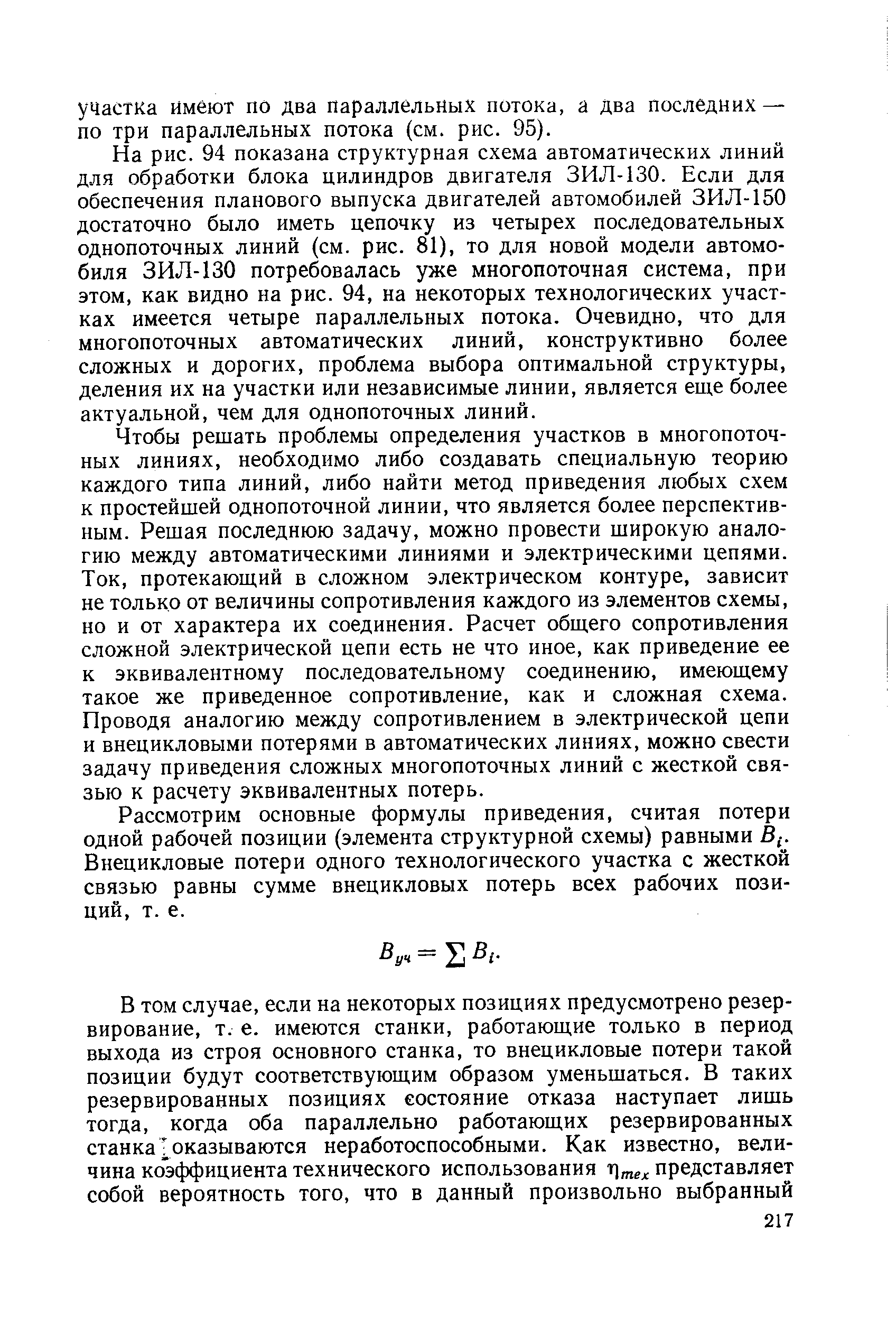 На рис. 94 показана структурная схема автоматических линий для обработки блока цилиндров двигателя ЗИЛ-130. Если для обеспечения планового выпуска двигателей автомобилей ЗИЛ-150 достаточно было иметь цепочку из четырех последовательных однопоточных линий (см. рис. 81), то для новой модели автомобиля ЗИЛ-130 потребовалась уже многопоточная система, при этом, как видно на рис. 94, на некоторых технологических участках имеется четыре параллельных потока. Очевидно, что для многопоточных автоматических линий, конструктивно более сложных и дорогих, проблема выбора оптимальной структуры, деления их на участки или независимые линии, является еще более актуальной, чем для однопоточных линий.
