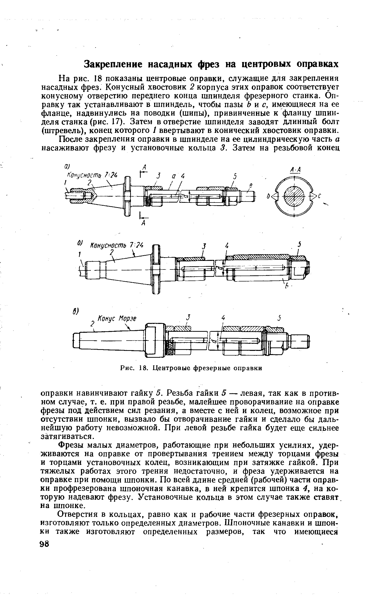 На рис. 18 показаны центровые оправки, служащие для закрепления насадных фрез. Конусный хвостовик 2 корпуса этих оправок соответствует конусному отверстию переднего конца шпинделя фрезерного станка. Оправку так устанавливают в шпиндель, чтобы пазы Ь к с, имеющиеся на ее фланце, надвинулись на поводки (шипы), привинченные к фланцу шпинделя станка (рис. 17). Затем в отверстие шпинделя заводят длинный болт (штревель), конец которого 1 ввертывают в конический хвостовик оправки.
