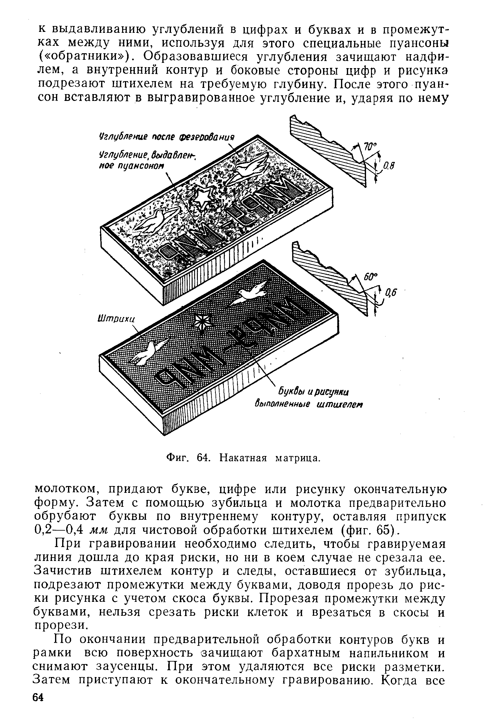 При гравировании необходимо следить, чтобы гравируемая линия дошла до края риски, но ни в коем случае не срезала ее. Зачистив штихелем контур и следы, оставшиеся от зубильца, подрезают промежутки между буквами, доводя прорезь до риски рисунка с учетом скоса буквы. Прорезая промежутки между буквами, нельзя срезать риски клеток и врезаться в скосы и прорези.
