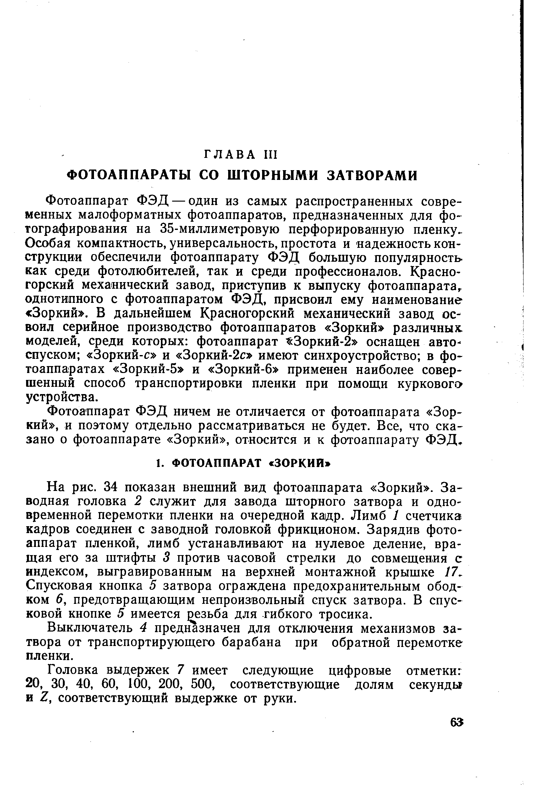 На рис. 34 показан внешний вид фотоаппарата Зоркий . Заводная головка 2 служит для завода шторного затвора и одновременной перемотки пленки на очередной ка1др. Лимб 1 счетчика кадров соединен с заводной головкой фрикционом. Зарядив фотоаппарат пленкой, лимб устанавливают на нулевое деление, вращая его за штифты 3 против часовой стрелки до совмещения с индексом, выгравированным на верхней монтажной крышке 17, Спусковая кнопка 5 затвора ограждена предохранительным ободком 6, предотвращающим непроизвольный спуск затвора. В спусковой кнопке 5 имеется резьба для гибкого тросика.
