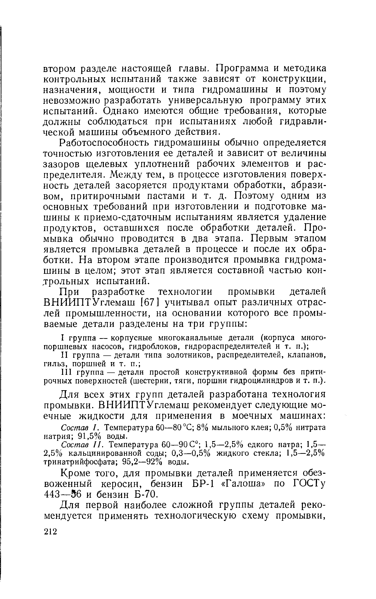 Работоспособность гидромашины обычно определяется точностью изготовления ее деталей и зависит от величины зазоров щелевых уплотнений рабочих элементов и распределителя. Между тем, в процессе изготовления поверхность деталей засоряется продуктами обработки, абразивом, притирочными пастами и т. д. Поэтому одним из основных требований при изготовлении и подготовке машины к приемо-сдаточным испытаниям является удаление продуктов, оставшихся после обработки деталей. Промывка обычно проводится в два этапа. Первым этапом является промывка деталей в процессе и после их обработки. На втором этапе производится промывка гидромашины в целом этот этап является составной частью кон-.трольных испытаний.
