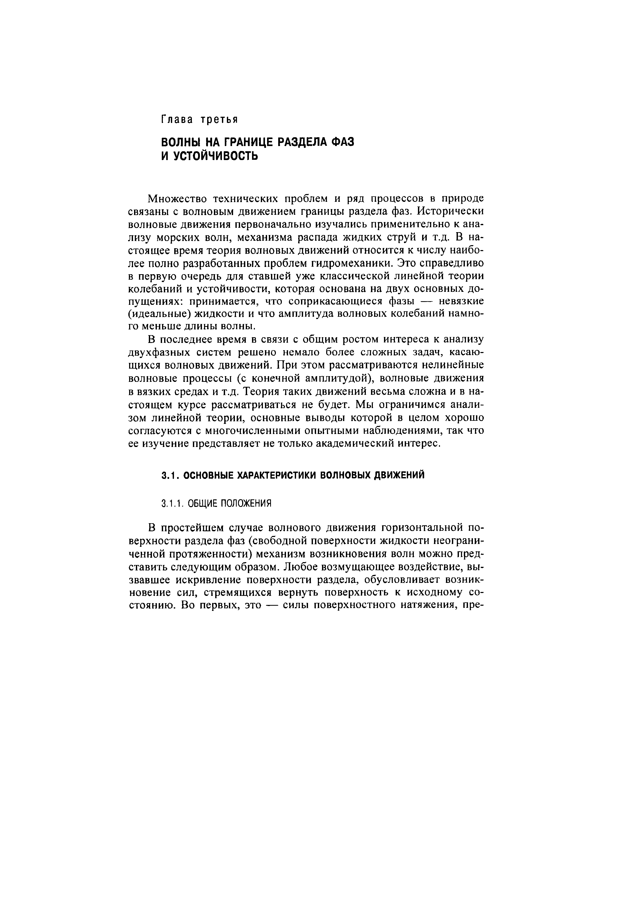 Множество технических проблем и ряд процессов в природе связаны с волновым движением границы раздела фаз. Исторически волновые движения первоначально изучались применительно к анализу морских волн, механизма распада жидких струй и т.д. В настоящее время теория волновых движений относится к числу наиболее полно разработанных проблем гидромеханики. Это справедливо в первую очередь для ставшей уже классической линейной теории колебаний и устойчивости, которая основана на двух основных допущениях принимается, что соприкасающиеся фазы — невязкие (идеальные) жидкости и что амплитуда волновых колебаний намного меньше длины волны.
