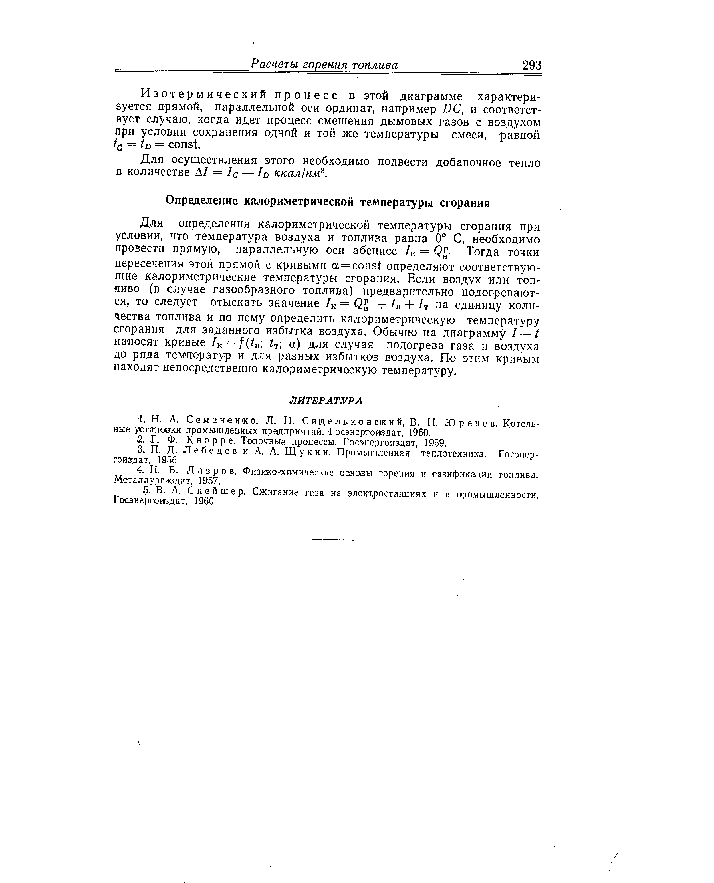 Для определения калориметрической температуры сгорания при условии, что температура воздуха и топлива равна 0° С, необходимо провести прямую, параллельную оси абсцисс /к = QJ- Тогда точки пересечения этой прямой с кривыми а = onst определяют соответствующие калориметрические температуры сгорания. Если воздух или топливо (в случае газообразного топлива) предварительно подогреваются, то следует отыскать значение /к = + /в + h на единицу количества топлива и по нему определить калориметрическую температуру сгорания для заданного избытка воздуха. Обычно на диаграмму / — t наносят кривые /к = /( в т ) для случая подогрева газа и воздуха до ряда температур и для разных избытков воздуха. По этим кривым находят непосредственно калориметрическую температуру.
