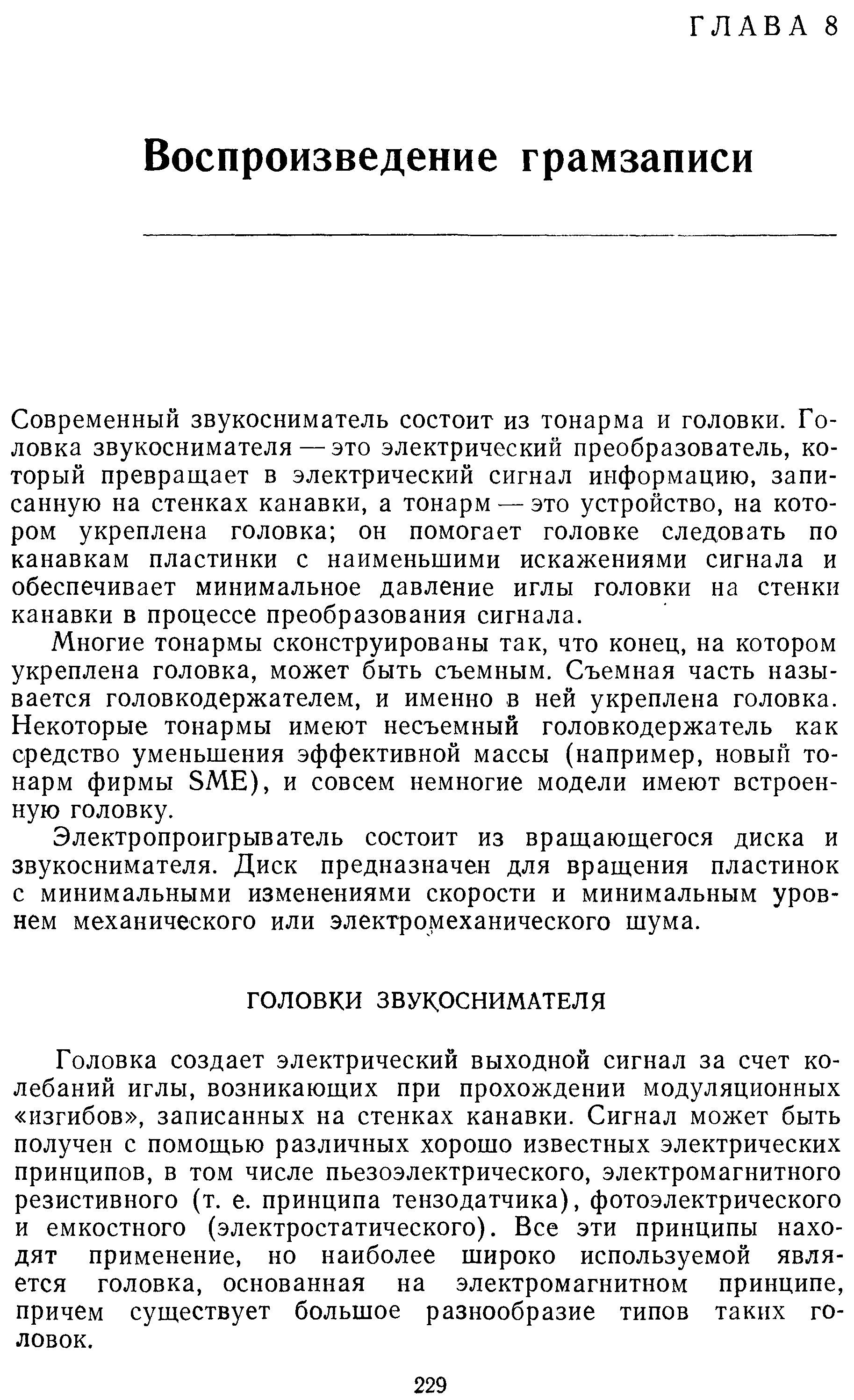 Современный звукосниматель состоит из тонарма и головки. Головка звукоснимателя — это электрический преобразователь, который превращает в электрический сигнал информацию, записанную на стенках канавки, а тонарм — это устройство, на котором укреплена головка он помогает головке следовать по канавкам пластинки с наименьшими искажениями сигнала и обеспечивает минимальное давление иглы головки на стенки канавки в процессе преобразования сигнала.
