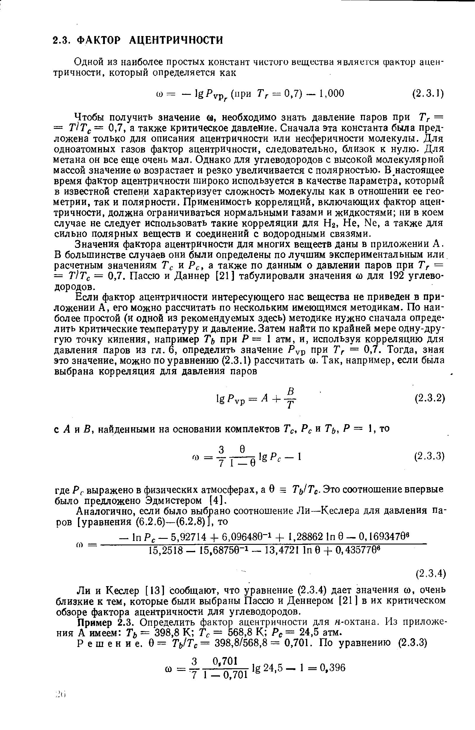 Чтобы получить значение м, необходимо знать давление паров при Тг = = Т/Тс = 0,7, а также критическое давление. Сначала эта константа была предложена только для описания ацентричности или несферичности молекулы. Для одноатомных газов фактор ацентричности, следовательно, близок к нулю. Для метана он все еще очень мал. Однако для углеводородов с высокой молекулярной массой значение ш возрастает и резко увеличивается с полярностью. В настоящее время фактор ацентричности широко используется в качестве параметра, который в известной степени характеризует сложность молекулы как в отношении ее геометрии, так и полярности. Применимость корреляций, включающих фактор ацентричности, должна ограничиваться нормальными газами и жидкостями ни в коем случае не следует использовать такие корреляции для На, Не, Ые, а также для сильно полярных веществ и соединений с водородными связями.
