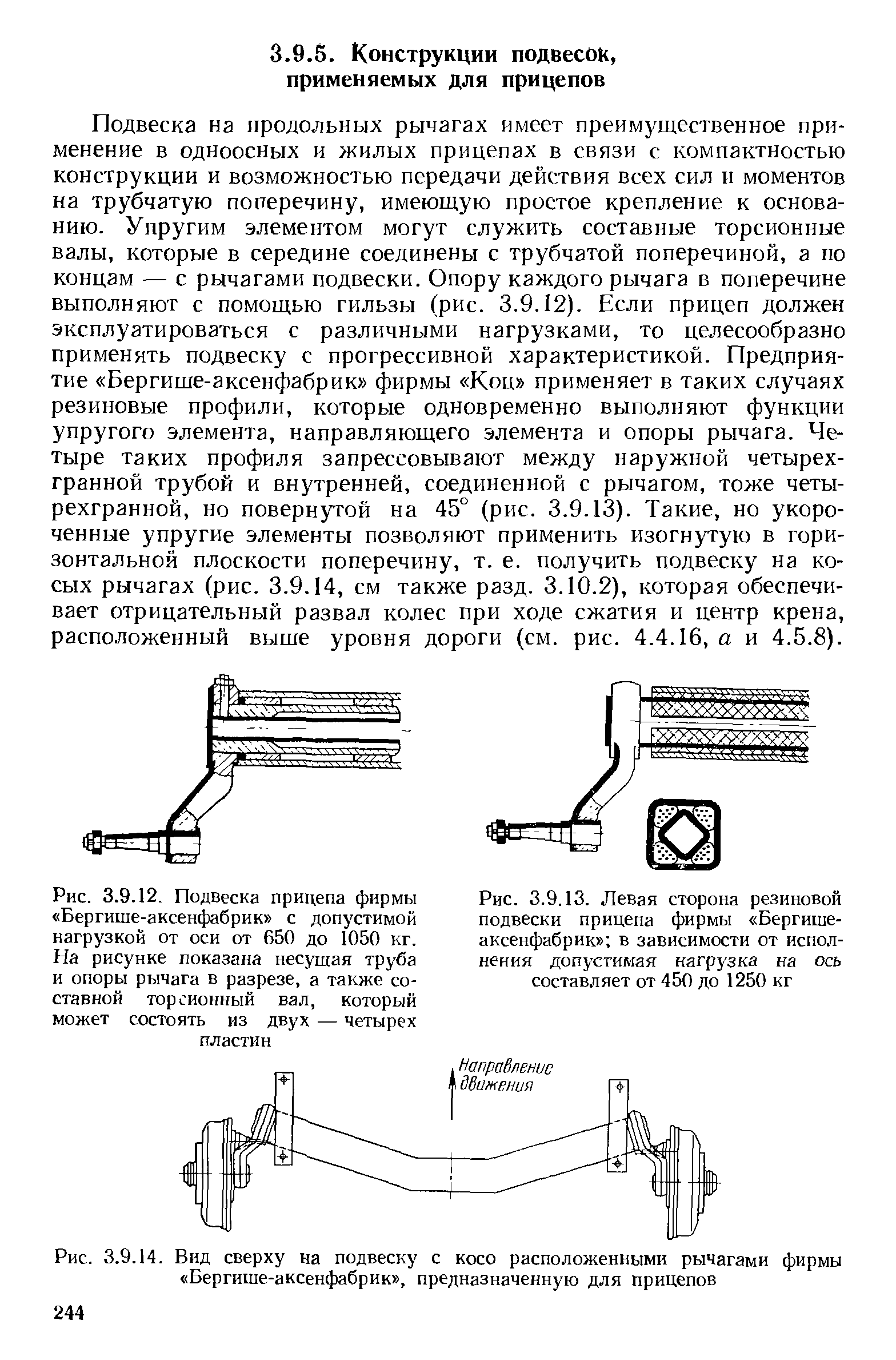 Подвеска на продольных рычагах имеет преимущественное применение в одноосных и жилых прицепах в связи с компактностью конструкции и возможностью передачи действия всех сил и моментов на трубчатую поперечину, имеющую простое крепление к основанию. Упругим элементом могут служить составные торсионные валы, которые в середине соединены с трубчатой поперечиной, а по концам — с рычагами подвески. Опору каждого рычага в поперечине выполняют с помощью гильзы (рис. 3.9.12). Если прицеп должен эксплуатироваться с различными нагрузками, то целесообразно применять подвеску с прогрессивной характеристикой. Предприятие Бергише-аксенфабрик фирмы Коц применяет в таких случаях резиновые профили, которые одновременно выполняют функции упругого элемента, направляющего элемента и опоры рычага. Четыре таких профиля запрессовывают между наружной четырехгранной трубой и внутренней, соединенной с рычагом, тоже четырехгранной, но повернутой на 45° (рис. 3.9.13). Такие, но укороченные упругие элементы позволяют применить изогнутую в горизонтальной плоскости поперечину, т. е. получить подвеску на косых рычагах (рис. 3.9.14, см также разд. 3.10.2), которая обеспечивает отрицательный развал колес при ходе сжатия и центр крена, расположенный выше уровня дороги (см. рис. 4.4.16, а и 4.5.8).
