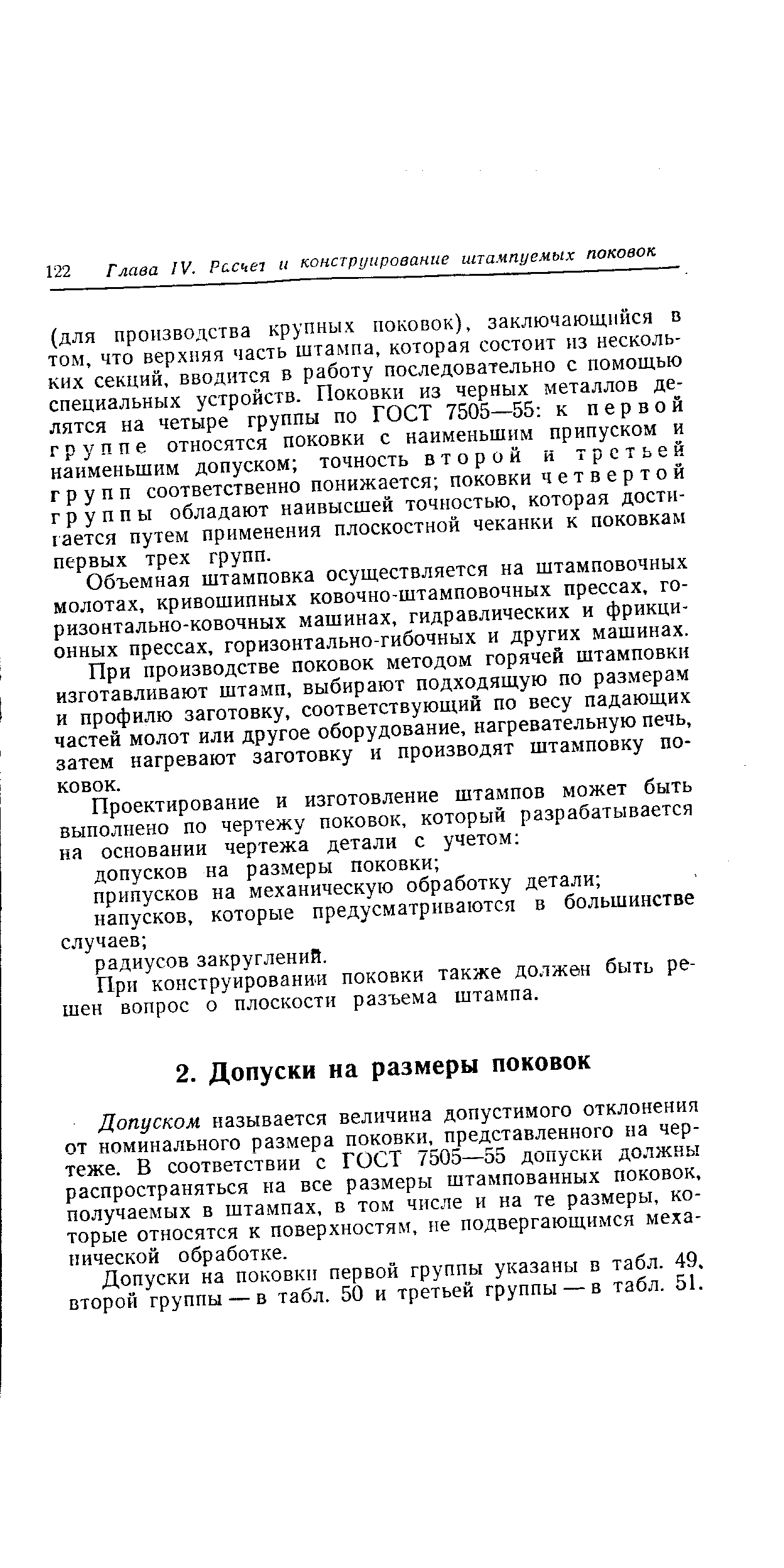 Допуском называется величина допустимого отклонения от номинального размера поковки, представленного на чертеже. В соответствии с ГОСТ 7505—55 допуски должны распространяться иа все размеры штампованных поковок, получаемых в штампах, в том числе и на те размеры, которые относятся к поверхностям, не подвергающимся механической обработке.
