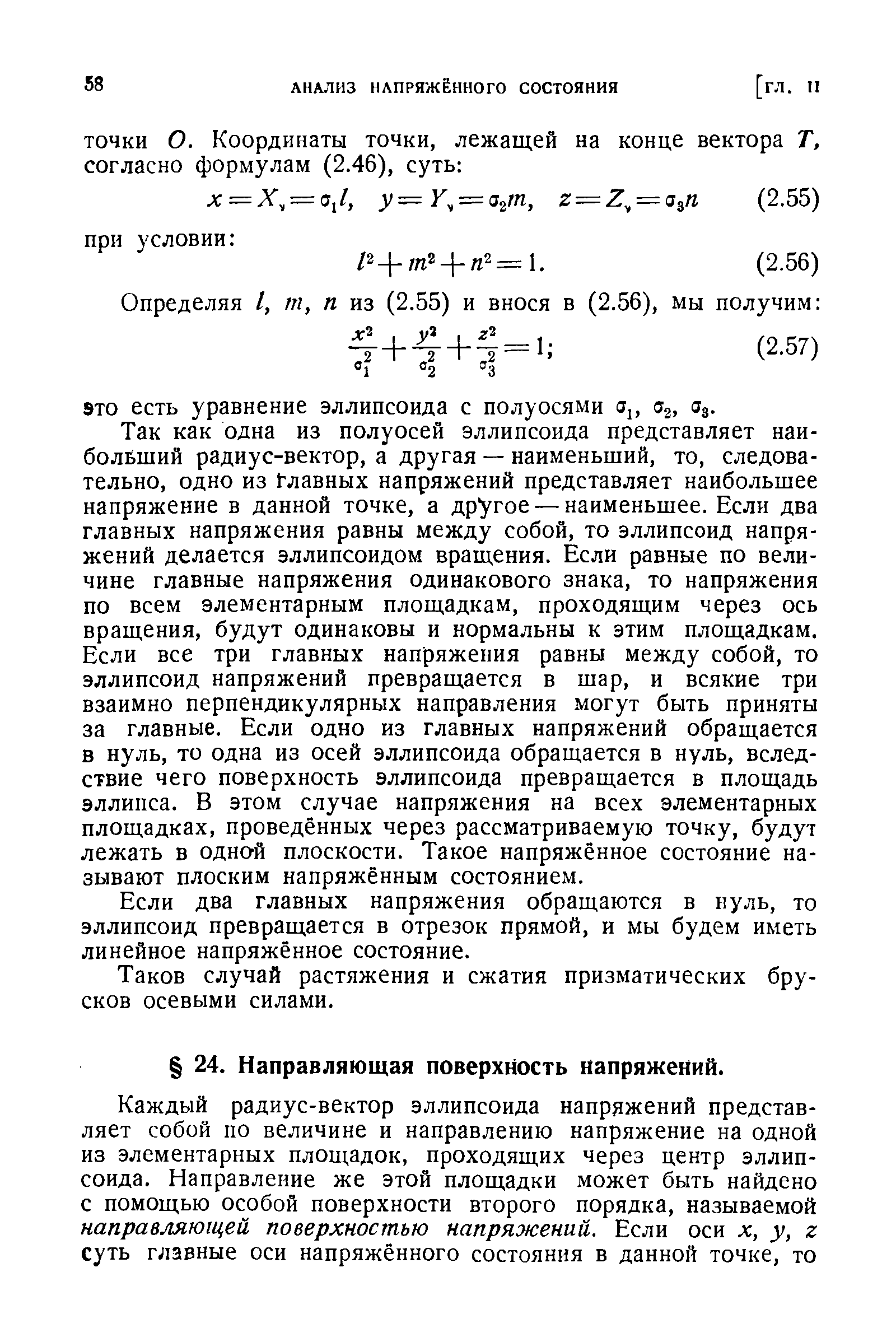 Так как одна из полуосей эллипсоида представляет наи-болЁший радиус-вектор, а другая — наименьший, то, следовательно, одно из Главных напряжений представляет наибольшее напряжение в данной точке, а другое — наименьшее. Если два главных напряжения равны между собой, то эллипсоид напряжений делается эллипсоидом вращения. Если равные по величине главные напряжения одинакового знака, то напряжения по всем элементарным площадкам, проходящим через ось вращения, будут одинаковы и нормальны к этим площадкам. Если все три главных напряжения равны между собой, то эллипсоид напряжений превращается в шар, и всякие три взаимно перпендикулярных направления могут быть приняты за главные. Если одно из главных напряжений обращается в нуль, то одна из осей эллипсоида обращается в нуль, вследствие чего поверхность эллипсоида превращается в площадь эллипса. В этом случае напряжения на всех элементарных площадках, проведённых через рассматриваемую точку, будут лежать в одной плоскости. Такое напряжённое состояние называют плоским напряжённым состоянием.
