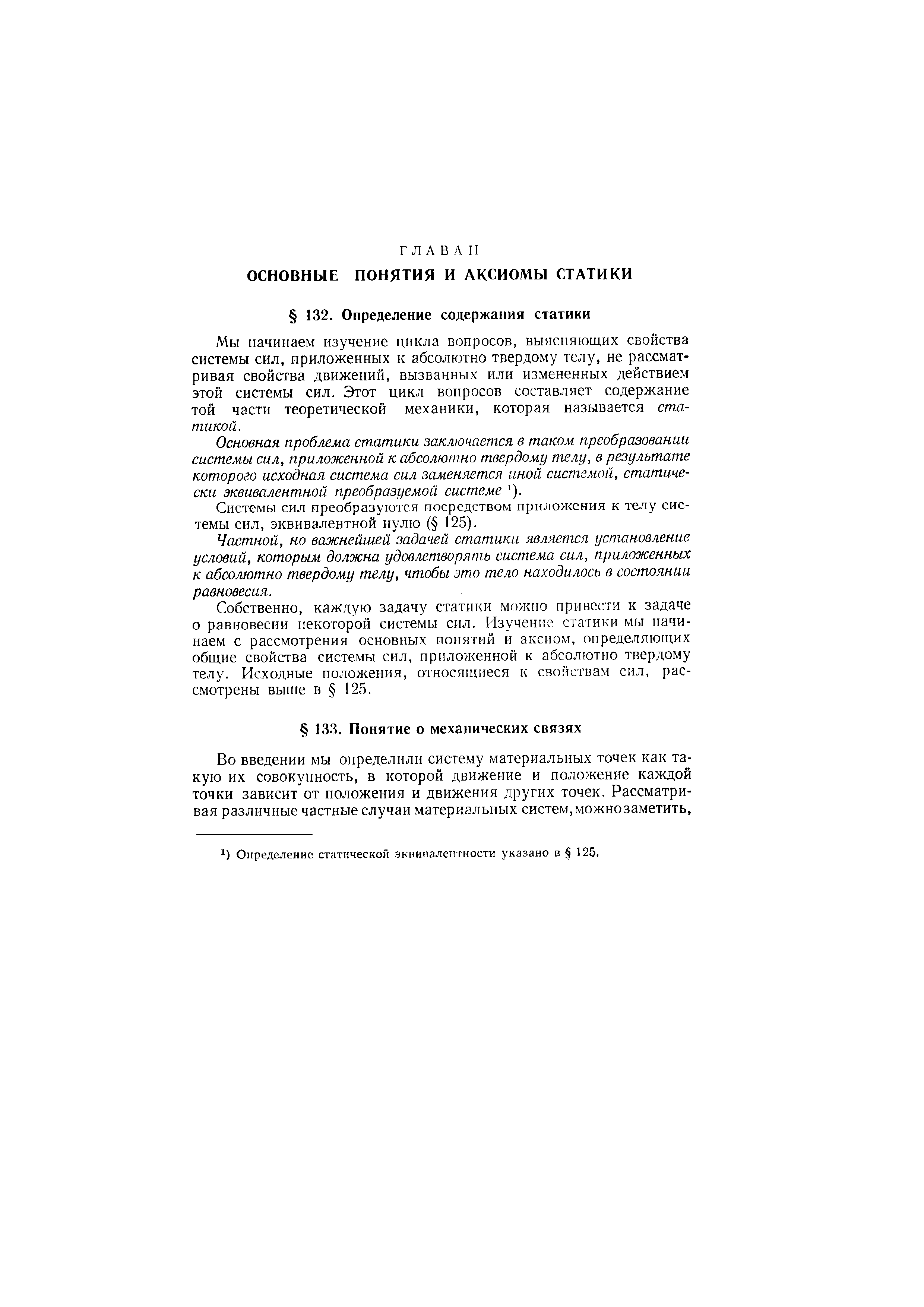 Мы начинаем изучение цикла вопросов, выясняющих свойства системы сил, приложенных к абсолютно твердому телу, не рассматривая свойства движений, вызванных или измененных действием этой системы сил. Этот цикл вопросов составляет содерлсание той части теоретической механики, которая называется статикой.
