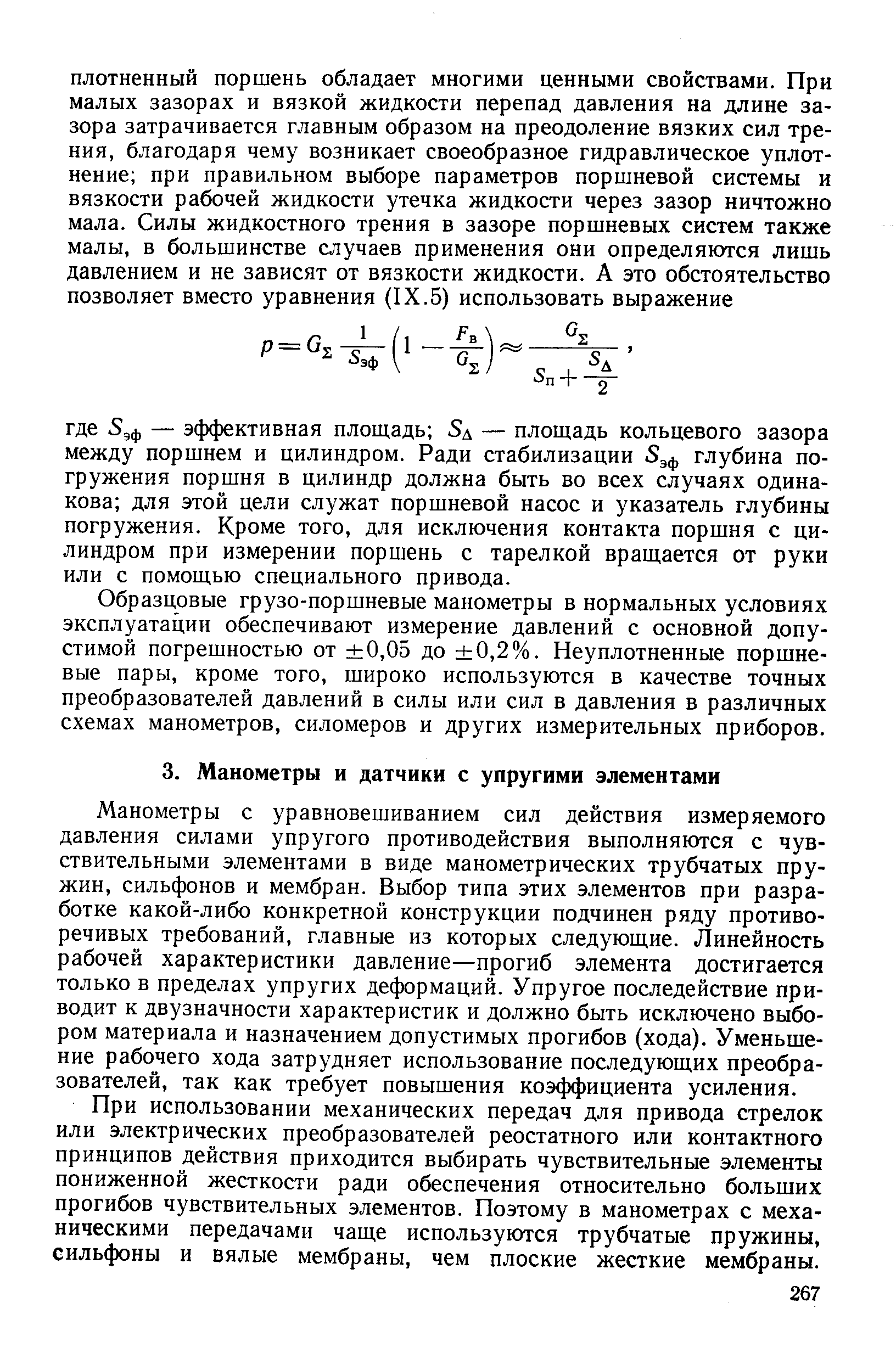 Манометры с уравновешиванием сил действия измеряемого давления силами упругого противодействия выполняются с чувствительными элементами в виде манометрических трубчатых пружин, сильфонов и мембран. Выбор типа этих элементов при разработке какой-либо конкретной конструкции подчинен ряду противоречивых требований, главные из которых следующие. Линейность рабочей характеристики давление—прогиб элемента достигается только в пределах упругих деформаций. Упругое последействие приводит к двузначности характеристик и должно быть исключено выбором материала и назначением допустимых прогибов (хода). Уменьшение рабочего хода затрудняет использование последующих преобразователей, так как требует повышения коэффициента усиления.
