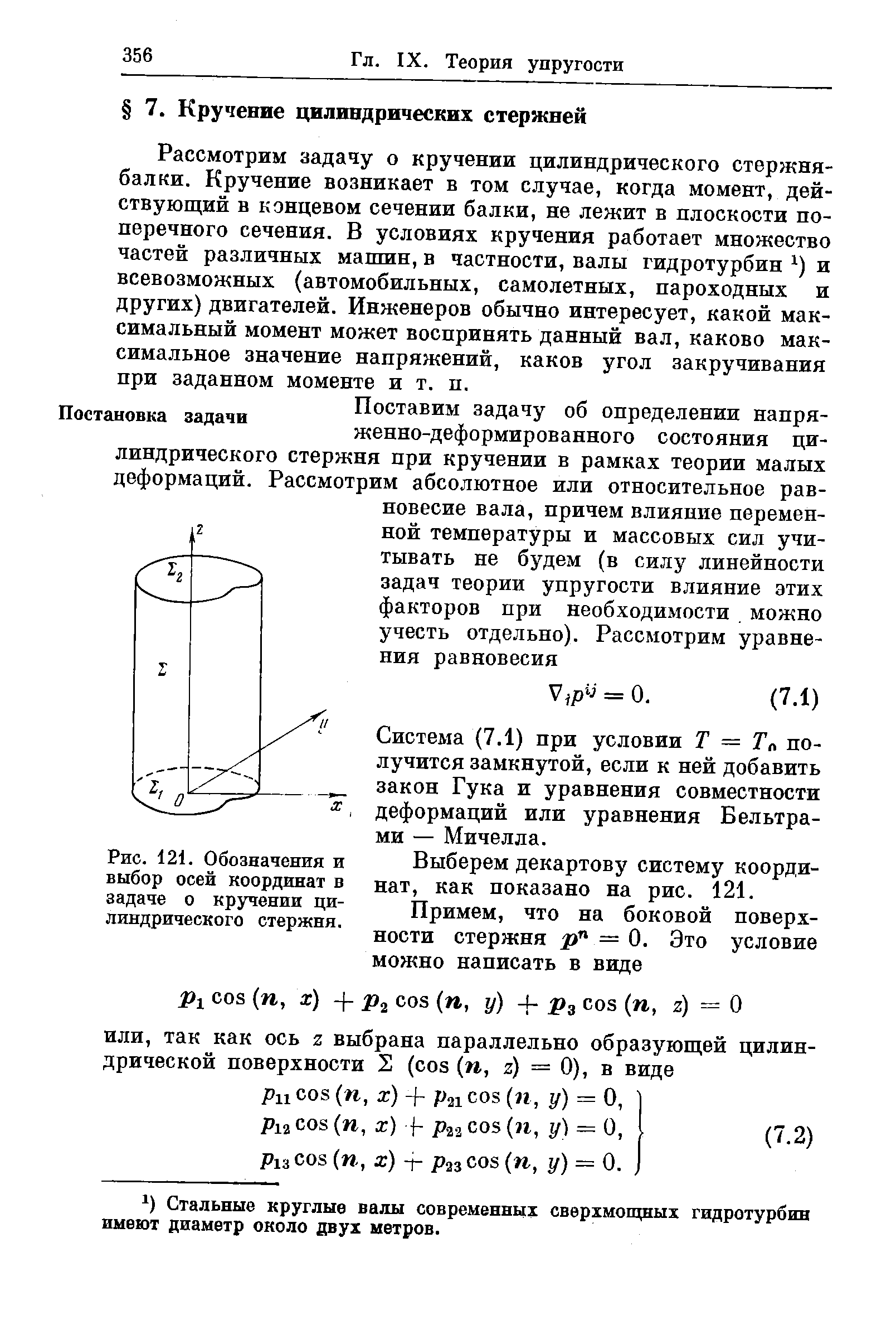 Рассмотрим задачу о кручении цилиндрического стержня-балки. Кручение возникает в том случае, когда момент, действующий в концевом сечении балки, не лежит в плоскости поперечного сечения. В условиях кручения работает множество частей различных мапшн, в частности, валы гидротурбин и всевозможных (автомобильных, самолетных, пароходных и других) двигателей. Инженеров обычно интересует, какой максимальный момент может воспринять данный вал, каково максимальное значение напряжений, каков угол закручивания при заданном моменте и т. п.
