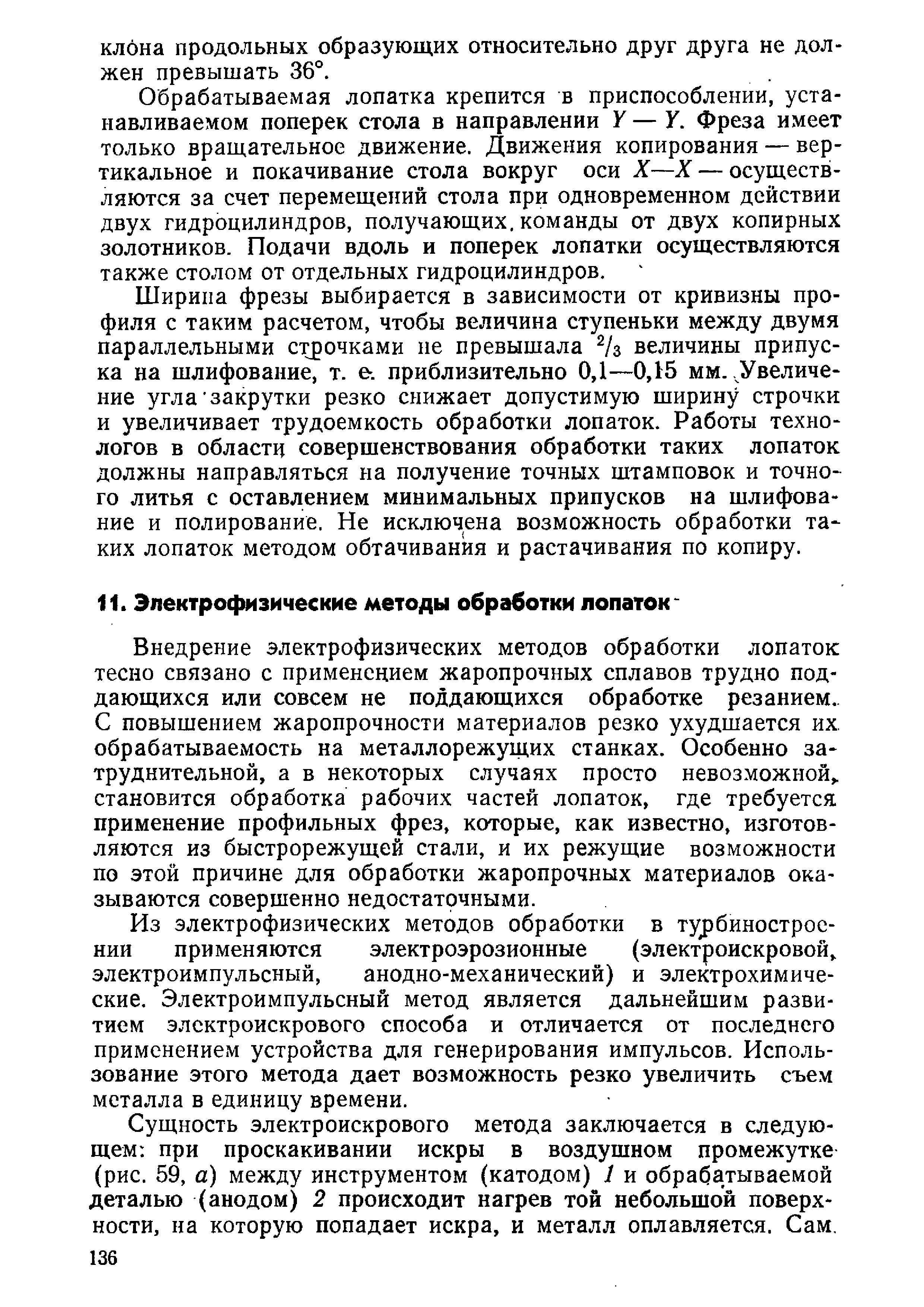 Внедрение электрофизических методов обработки лопаток тесно связано с применением жаропрочных сплавов трудно поддающихся или совсем не поддающихся обработке резанием. С повышением жаропрочности материалов резко ухудшается их, обрабатываемость на металлорежущих станках. Особенно затруднительной, а в некоторых случаях просто невозможной,, становится обработка рабочих частей лопаток, где требуется, применение профильных фрез, которые, как известно, изготовляются из быстрорежущей стали, и их режущие возможности по этой причине для обработки жаропрочных материалов оказываются совершенно недостаточными.
