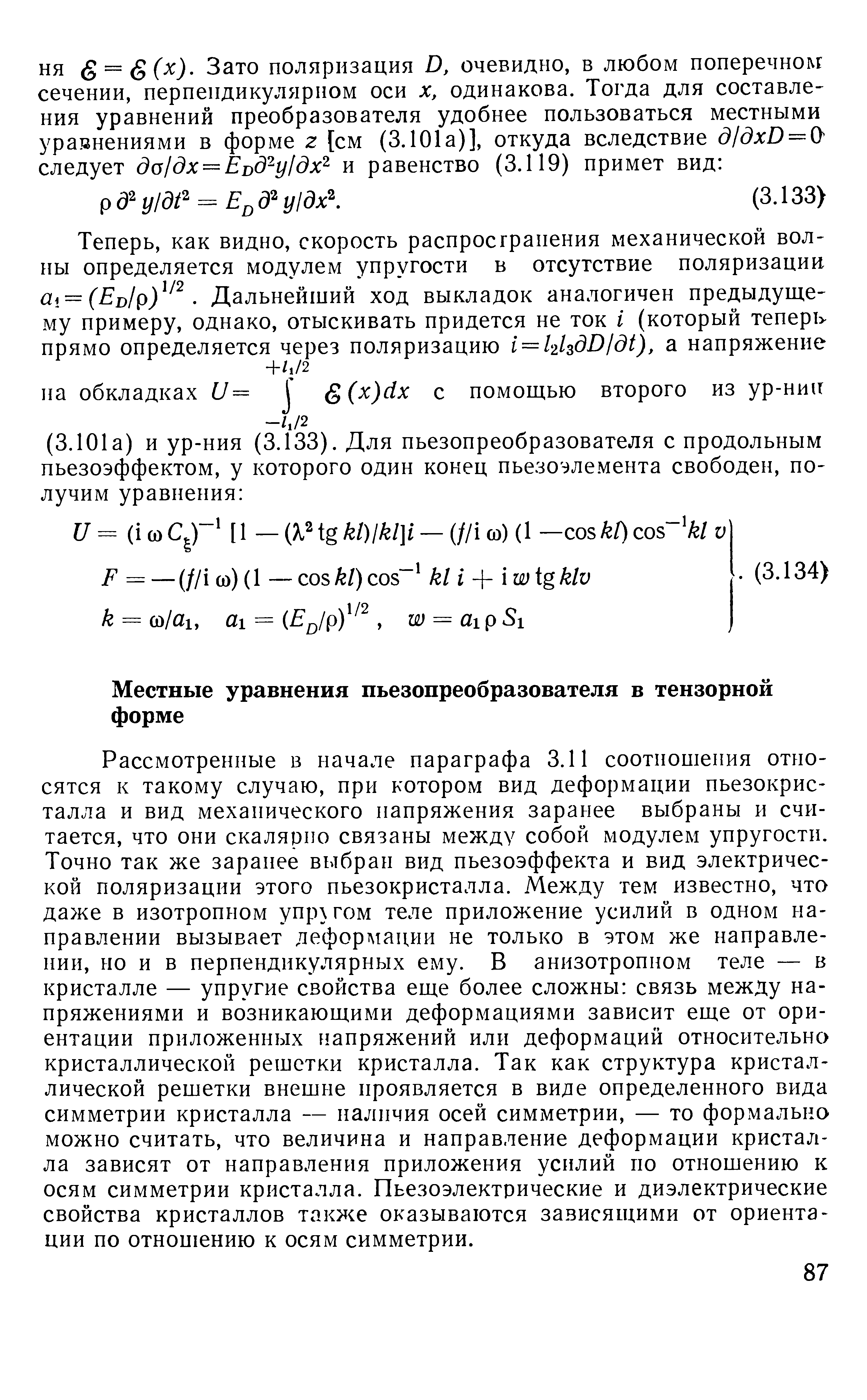 Рассмотренные в начале параграфа 3.11 соотношения относятся к такому случаю, при котором вид деформации пьезокристалла и вид механического напряжения заранее выбраны и считается, что они скалярно связаны между собой модулем упругости. Точно так же заранее выбран вид пьезоэффекта и вид электрической поляризации этого пьезокристалла. Между тем известно, что даже в изотропном упругом теле приложение усилий в одном на-правлении вызывает дефордтации не только в этом же направлении, но и в перпендикулярных ему. В анизотропном теле — в кристалле — упругие свойства еще более сложны связь между напряжениями и возникающими деформациями зависит еще от ориентации приложенных напряжений или деформаций относительна кристаллической решетки кристалла. Так как структура кристал-лической решетки внешне проявляется в виде определенного вида симметрии кристалла — наличия осей симметрии, — то формально можно считать, что величина и направление деформации кристалла зависят от направления приложения усилий по отношению к осям симметрии кристалла. Пьезоэлектрические и диэлектрические свойства кристаллов также оказываются зависящими от ориента ции по отношению к осям симметрии.
