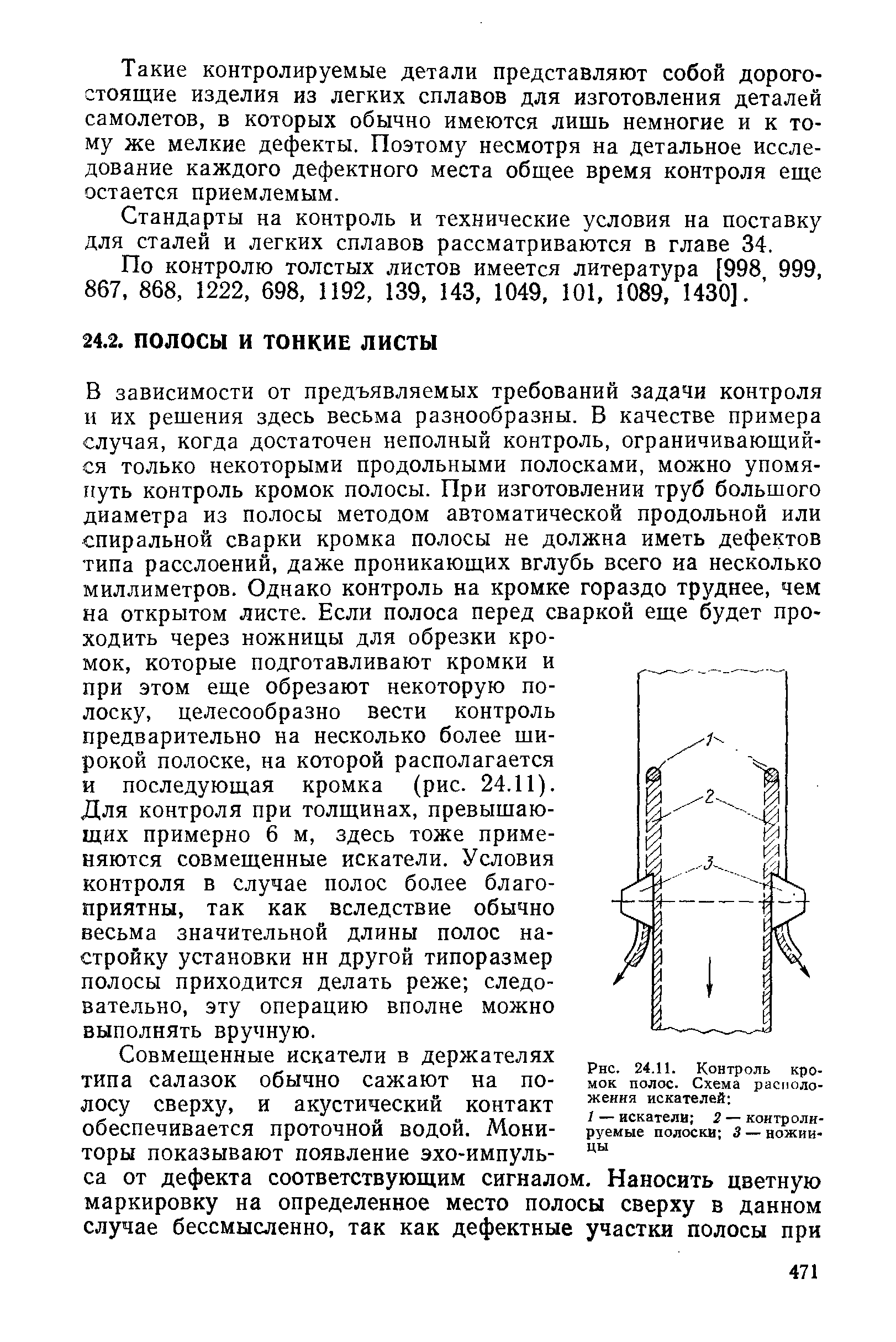 В зависимости от предъявляемых требований задачи контроля н их решения здесь весьма разнообразны. В качестве примера случая, когда достаточен неполный контроль, ограничивающийся только некоторыми продольными полосками, можно упомянуть контроль кромок полосы, при изготовлении труб большого диаметра из полосы методом автоматической продольной или спиральной сварки кромка полосы не должна иметь дефектов типа расслоений, даже проникающих вглубь всего иа несколько миллиметров. Однако контроль на кромке гораздо труднее, чем на открытом листе. Если полоса перед сваркой еще будет проходить через ножницы для обрезки кромок, которые подготавливают кромки и при этом еще обрезают некоторую полоску, целесообразно вести контроль предварительно на несколько более широкой полоске, на которой располагается и последующая кромка (рис. 24.11).
